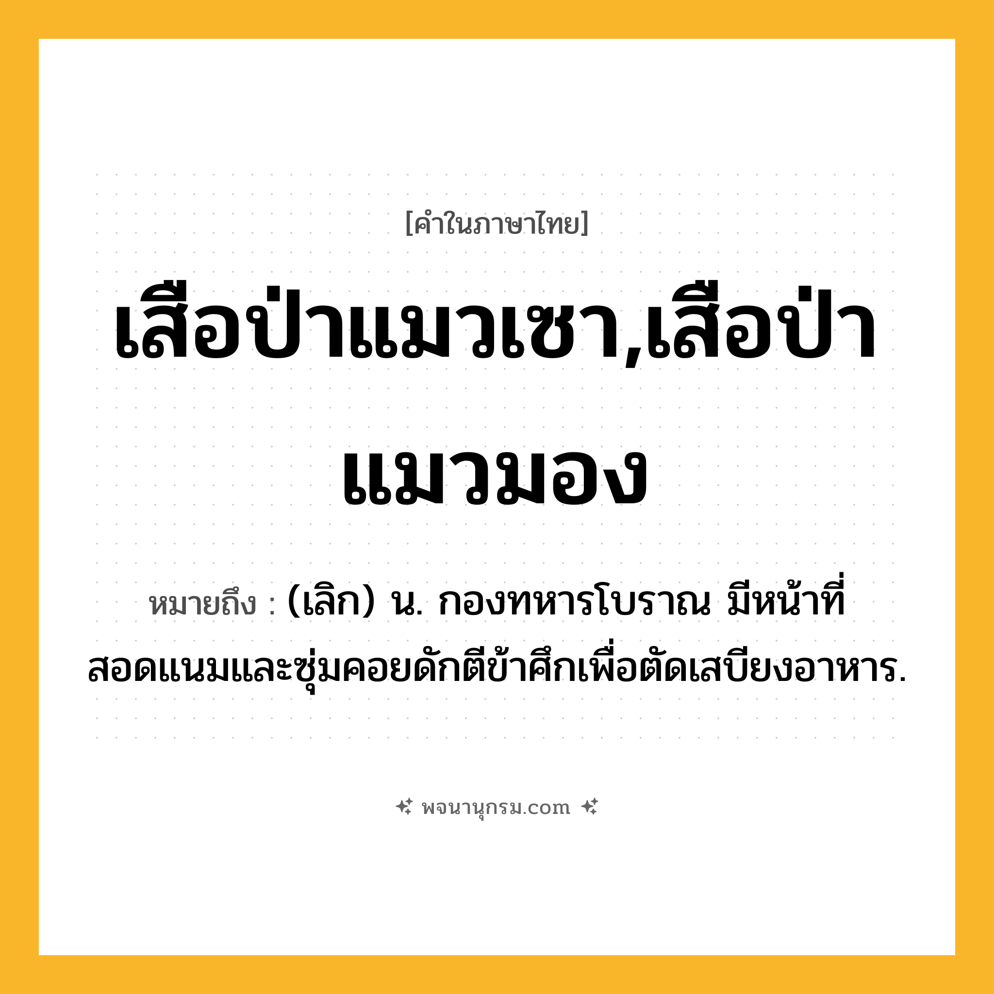 เสือป่าแมวเซา,เสือป่าแมวมอง ความหมาย หมายถึงอะไร?, คำในภาษาไทย เสือป่าแมวเซา,เสือป่าแมวมอง หมายถึง (เลิก) น. กองทหารโบราณ มีหน้าที่สอดแนมและซุ่มคอยดักตีข้าศึกเพื่อตัดเสบียงอาหาร.
