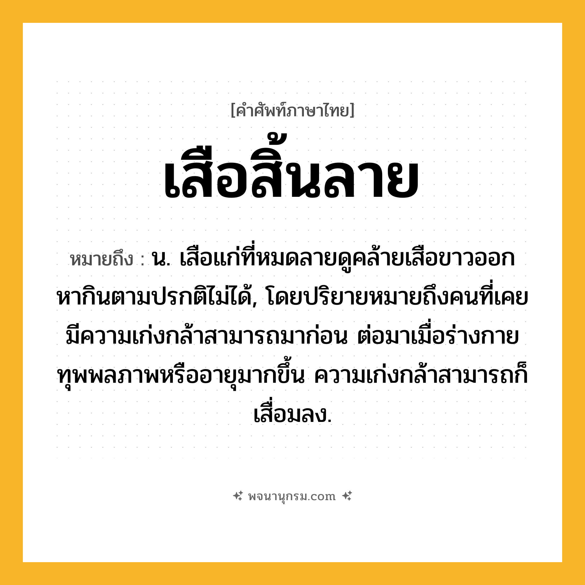 เสือสิ้นลาย ความหมาย หมายถึงอะไร?, คำในภาษาไทย เสือสิ้นลาย หมายถึง น. เสือแก่ที่หมดลายดูคล้ายเสือขาวออกหากินตามปรกติไม่ได้, โดยปริยายหมายถึงคนที่เคยมีความเก่งกล้าสามารถมาก่อน ต่อมาเมื่อร่างกายทุพพลภาพหรืออายุมากขึ้น ความเก่งกล้าสามารถก็เสื่อมลง.