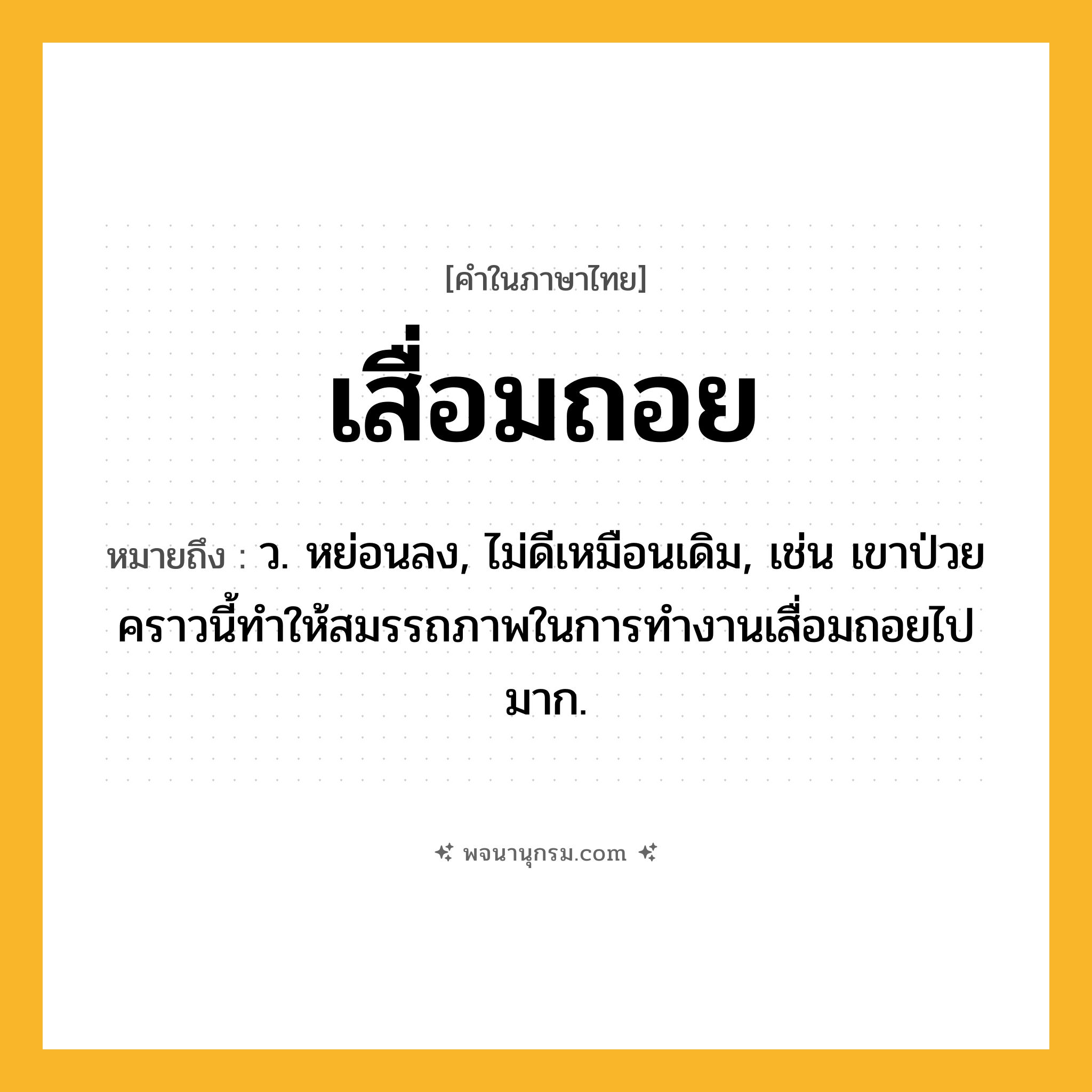 เสื่อมถอย ความหมาย หมายถึงอะไร?, คำในภาษาไทย เสื่อมถอย หมายถึง ว. หย่อนลง, ไม่ดีเหมือนเดิม, เช่น เขาป่วยคราวนี้ทำให้สมรรถภาพในการทำงานเสื่อมถอยไปมาก.
