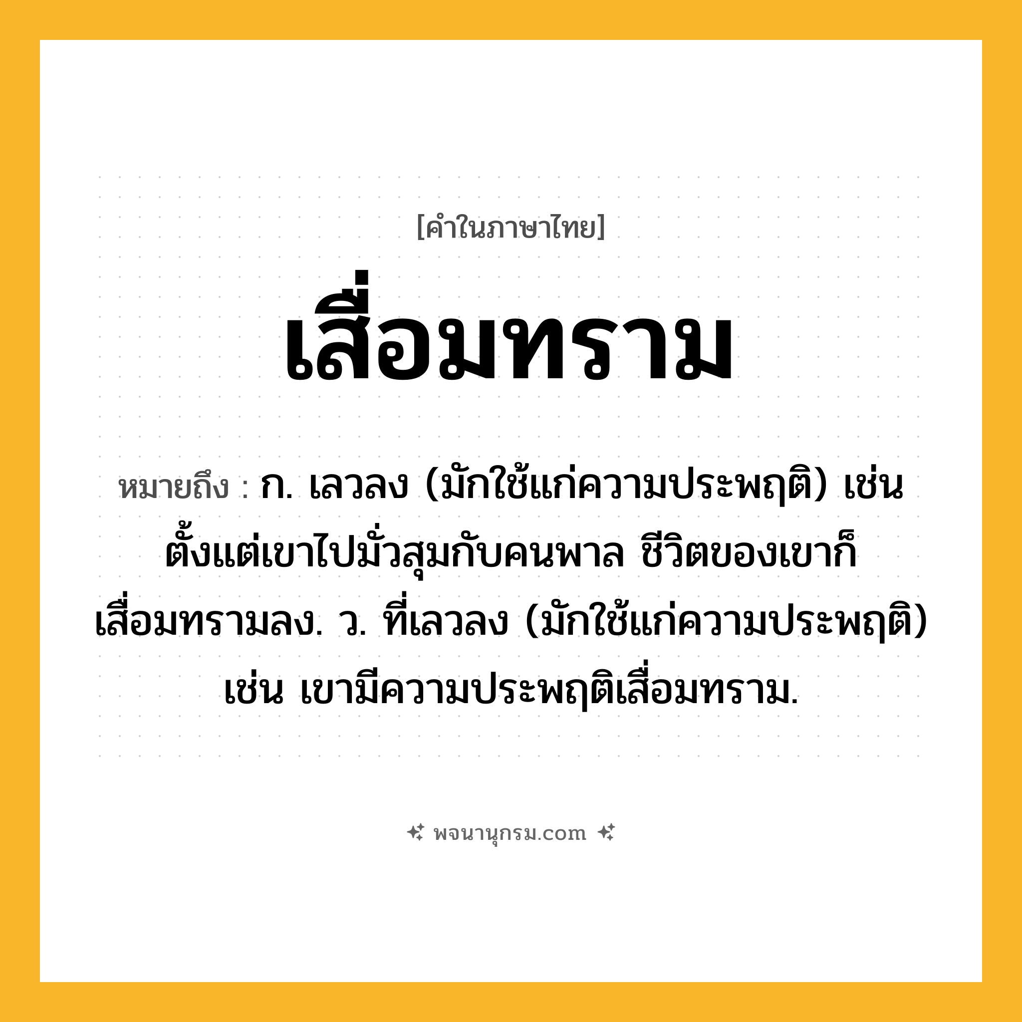 เสื่อมทราม ความหมาย หมายถึงอะไร?, คำในภาษาไทย เสื่อมทราม หมายถึง ก. เลวลง (มักใช้แก่ความประพฤติ) เช่น ตั้งแต่เขาไปมั่วสุมกับคนพาล ชีวิตของเขาก็เสื่อมทรามลง. ว. ที่เลวลง (มักใช้แก่ความประพฤติ) เช่น เขามีความประพฤติเสื่อมทราม.