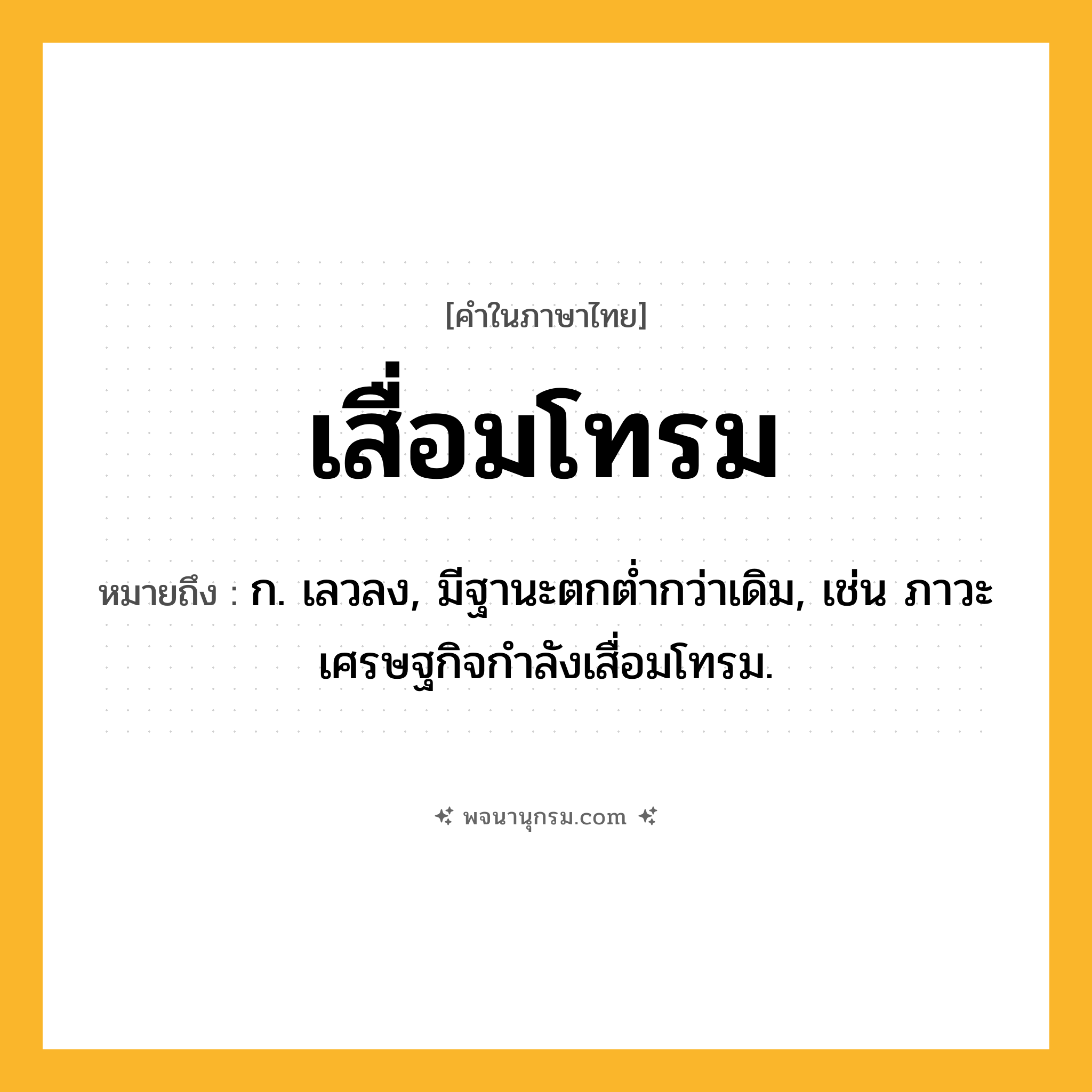 เสื่อมโทรม ความหมาย หมายถึงอะไร?, คำในภาษาไทย เสื่อมโทรม หมายถึง ก. เลวลง, มีฐานะตกต่ำกว่าเดิม, เช่น ภาวะเศรษฐกิจกำลังเสื่อมโทรม.
