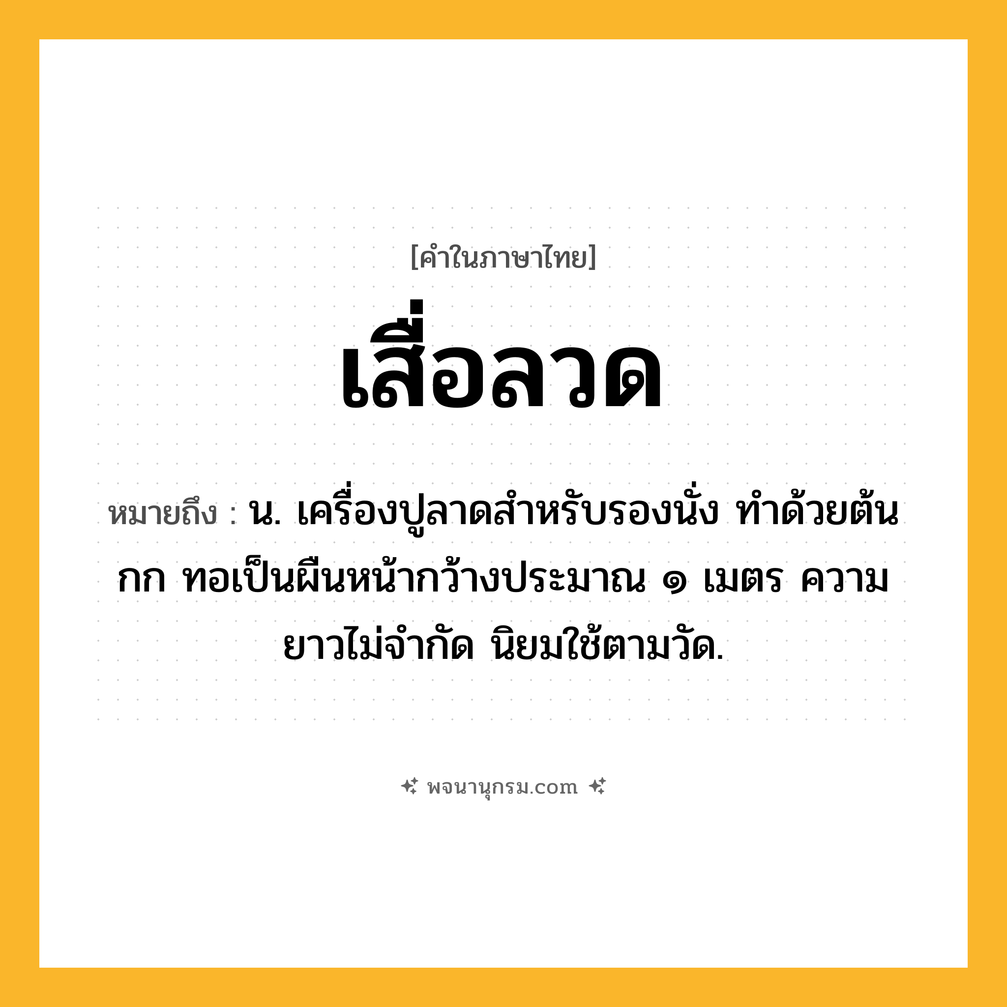 เสื่อลวด ความหมาย หมายถึงอะไร?, คำในภาษาไทย เสื่อลวด หมายถึง น. เครื่องปูลาดสําหรับรองนั่ง ทําด้วยต้นกก ทอเป็นผืนหน้ากว้างประมาณ ๑ เมตร ความยาวไม่จํากัด นิยมใช้ตามวัด.