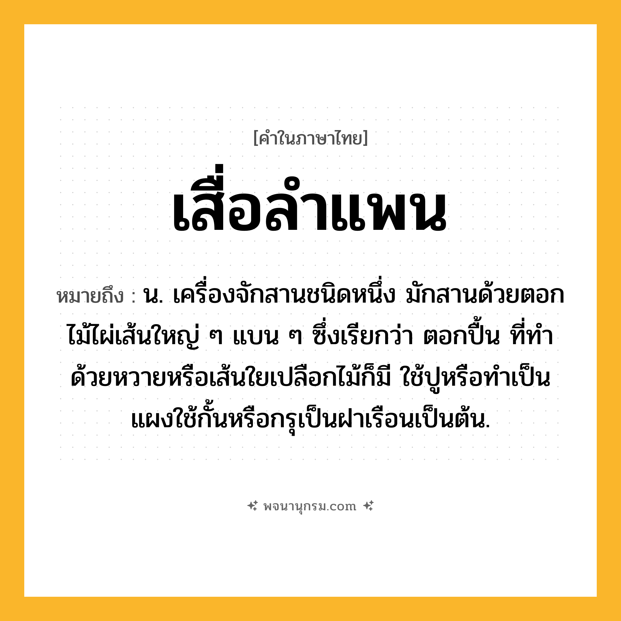 เสื่อลำแพน ความหมาย หมายถึงอะไร?, คำในภาษาไทย เสื่อลำแพน หมายถึง น. เครื่องจักสานชนิดหนึ่ง มักสานด้วยตอกไม้ไผ่เส้นใหญ่ ๆ แบน ๆ ซึ่งเรียกว่า ตอกปื้น ที่ทําด้วยหวายหรือเส้นใยเปลือกไม้ก็มี ใช้ปูหรือทําเป็นแผงใช้กั้นหรือกรุเป็นฝาเรือนเป็นต้น.
