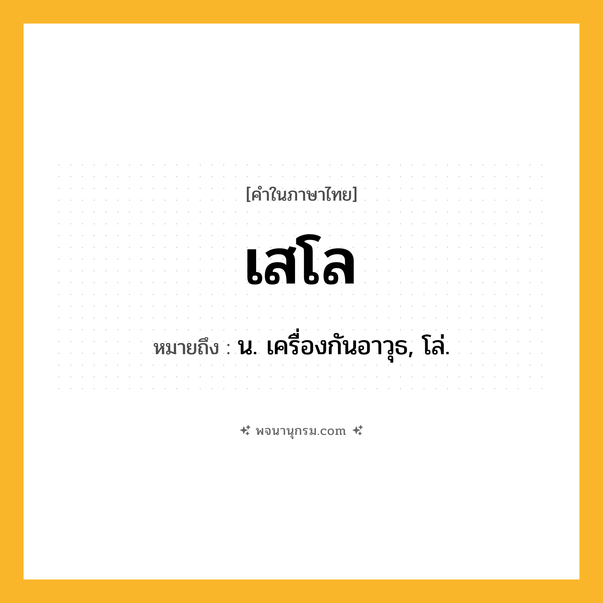 เสโล ความหมาย หมายถึงอะไร?, คำในภาษาไทย เสโล หมายถึง น. เครื่องกันอาวุธ, โล่.
