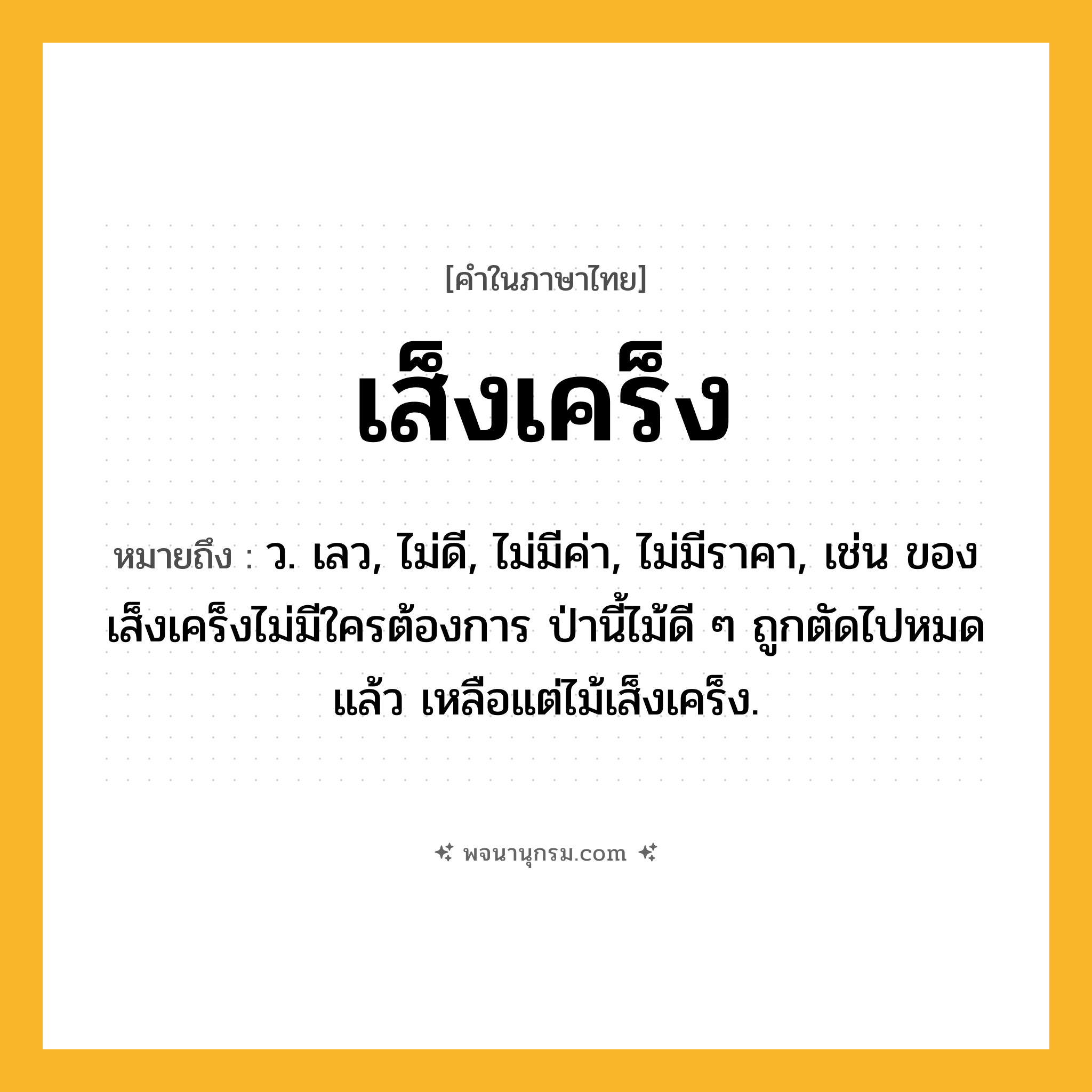 เส็งเคร็ง ความหมาย หมายถึงอะไร?, คำในภาษาไทย เส็งเคร็ง หมายถึง ว. เลว, ไม่ดี, ไม่มีค่า, ไม่มีราคา, เช่น ของเส็งเคร็งไม่มีใครต้องการ ป่านี้ไม้ดี ๆ ถูกตัดไปหมดแล้ว เหลือแต่ไม้เส็งเคร็ง.