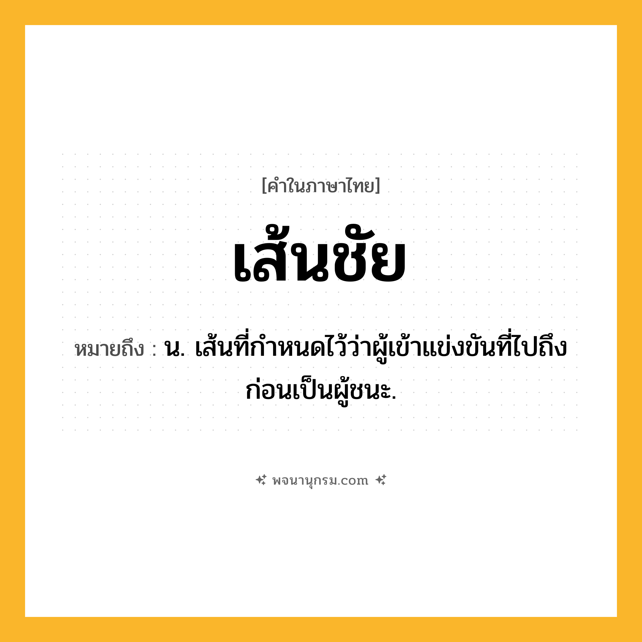 เส้นชัย ความหมาย หมายถึงอะไร?, คำในภาษาไทย เส้นชัย หมายถึง น. เส้นที่กำหนดไว้ว่าผู้เข้าแข่งขันที่ไปถึงก่อนเป็นผู้ชนะ.
