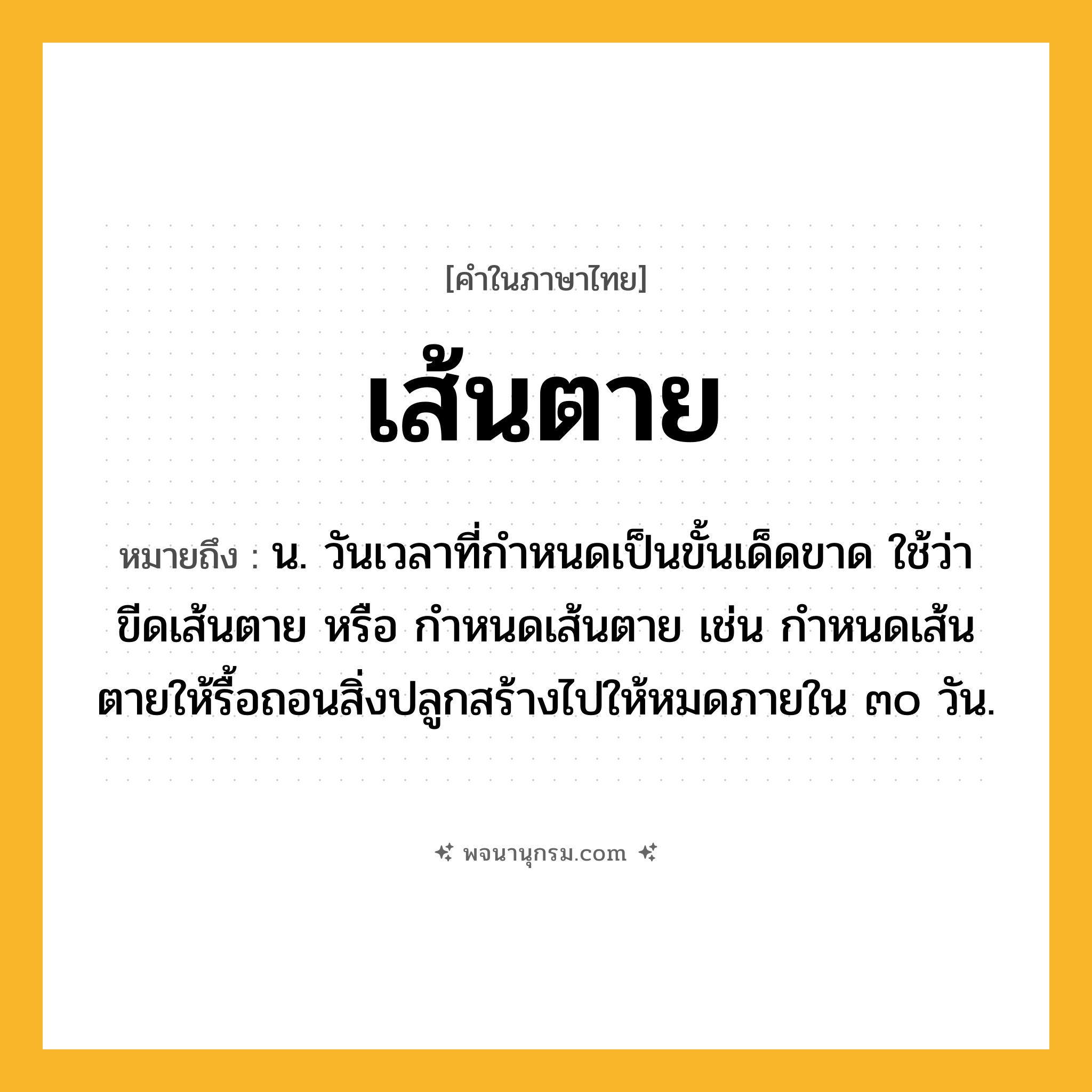 เส้นตาย ความหมาย หมายถึงอะไร?, คำในภาษาไทย เส้นตาย หมายถึง น. วันเวลาที่กําหนดเป็นขั้นเด็ดขาด ใช้ว่า ขีดเส้นตาย หรือ กำหนดเส้นตาย เช่น กำหนดเส้นตายให้รื้อถอนสิ่งปลูกสร้างไปให้หมดภายใน ๓๐ วัน.