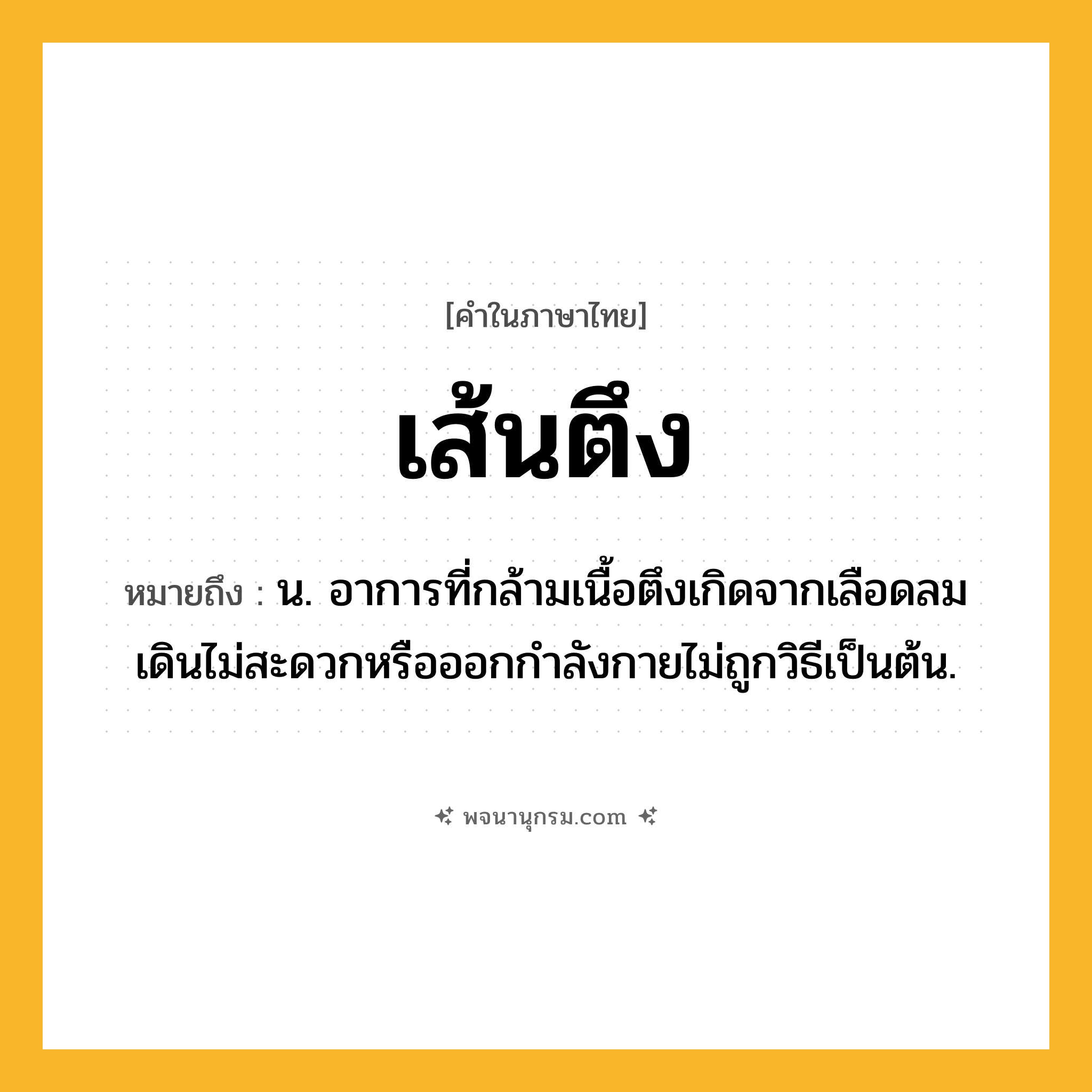 เส้นตึง ความหมาย หมายถึงอะไร?, คำในภาษาไทย เส้นตึง หมายถึง น. อาการที่กล้ามเนื้อตึงเกิดจากเลือดลมเดินไม่สะดวกหรือออกกำลังกายไม่ถูกวิธีเป็นต้น.