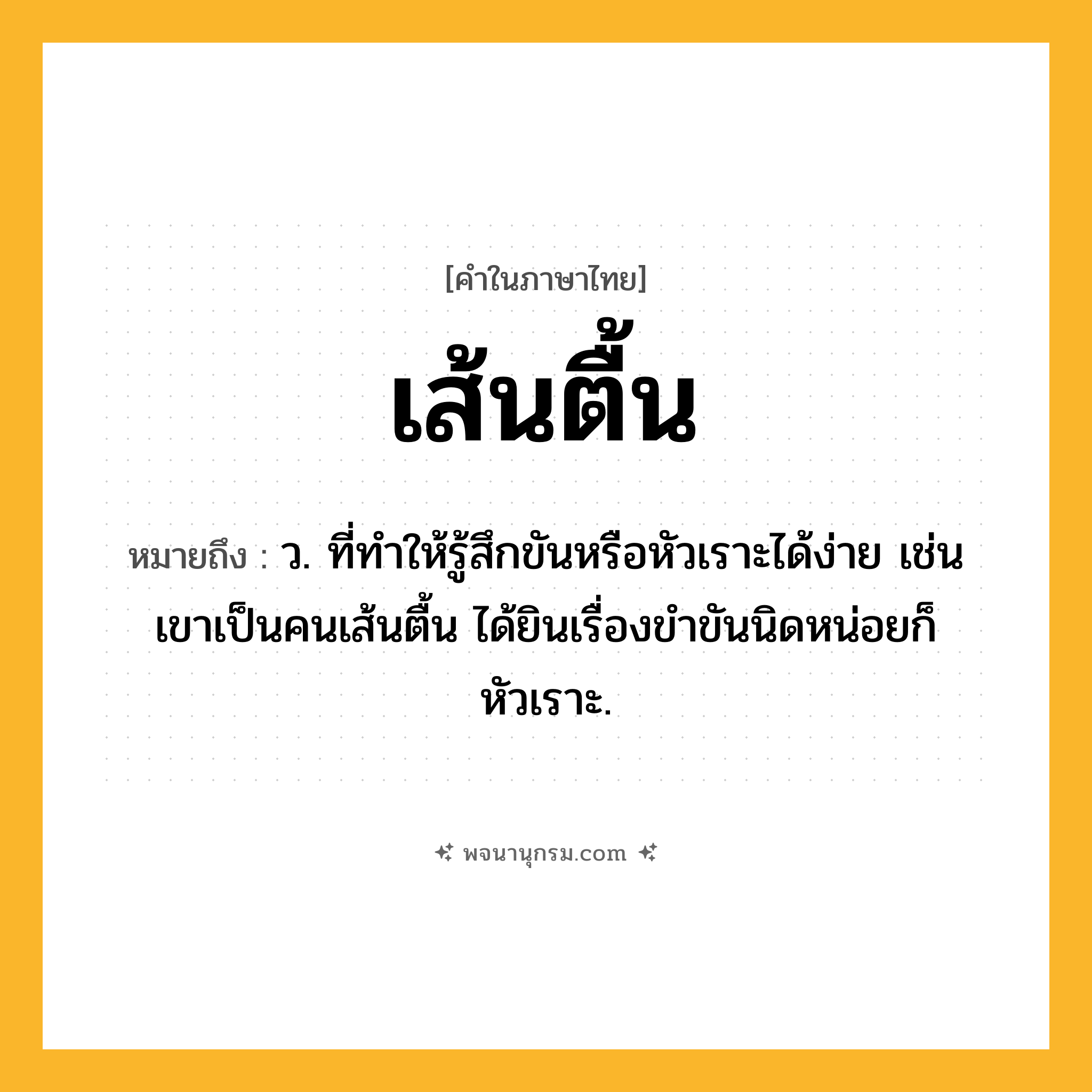 เส้นตื้น ความหมาย หมายถึงอะไร?, คำในภาษาไทย เส้นตื้น หมายถึง ว. ที่ทําให้รู้สึกขันหรือหัวเราะได้ง่าย เช่น เขาเป็นคนเส้นตื้น ได้ยินเรื่องขำขันนิดหน่อยก็หัวเราะ.