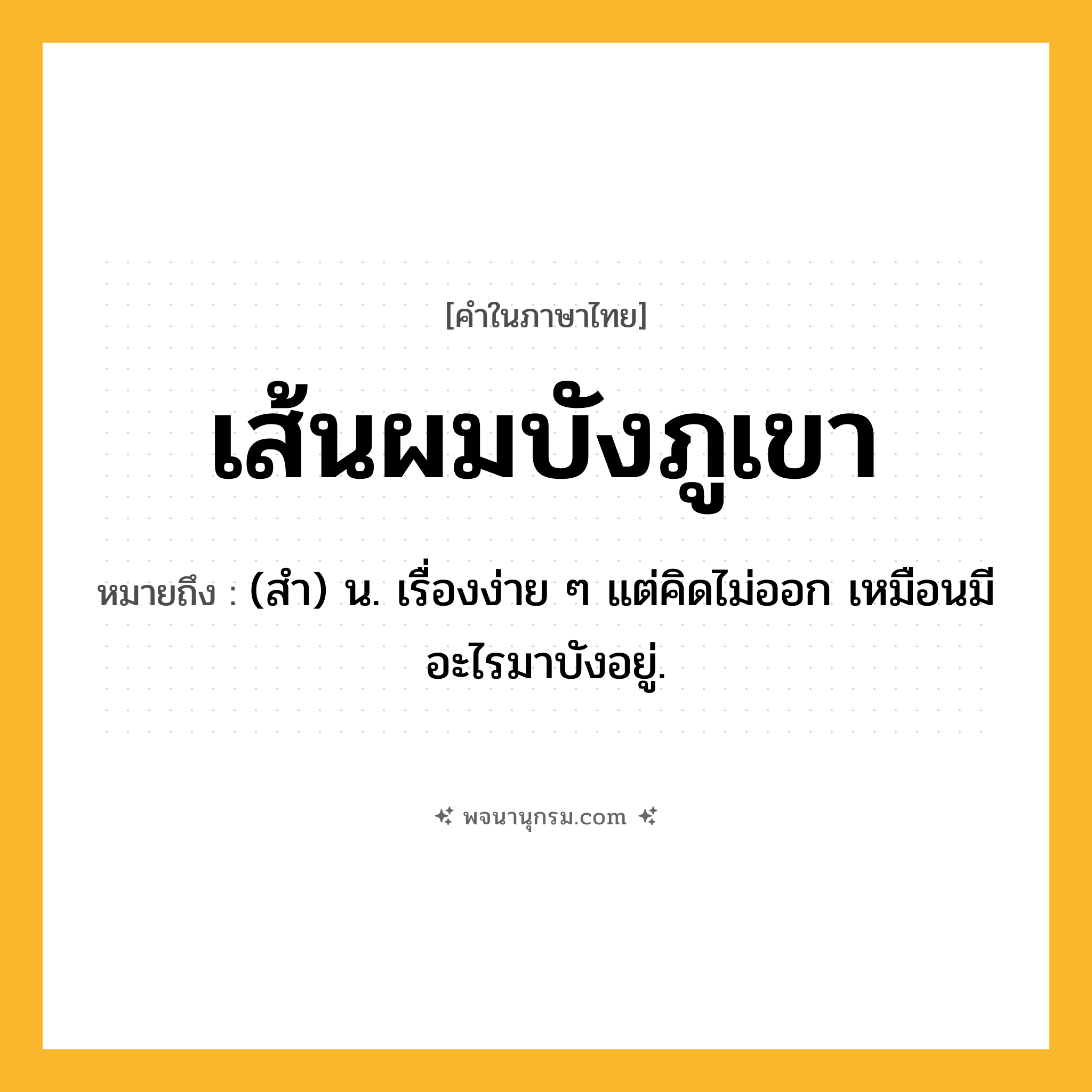 เส้นผมบังภูเขา ความหมาย หมายถึงอะไร?, คำในภาษาไทย เส้นผมบังภูเขา หมายถึง (สํา) น. เรื่องง่าย ๆ แต่คิดไม่ออก เหมือนมีอะไรมาบังอยู่.