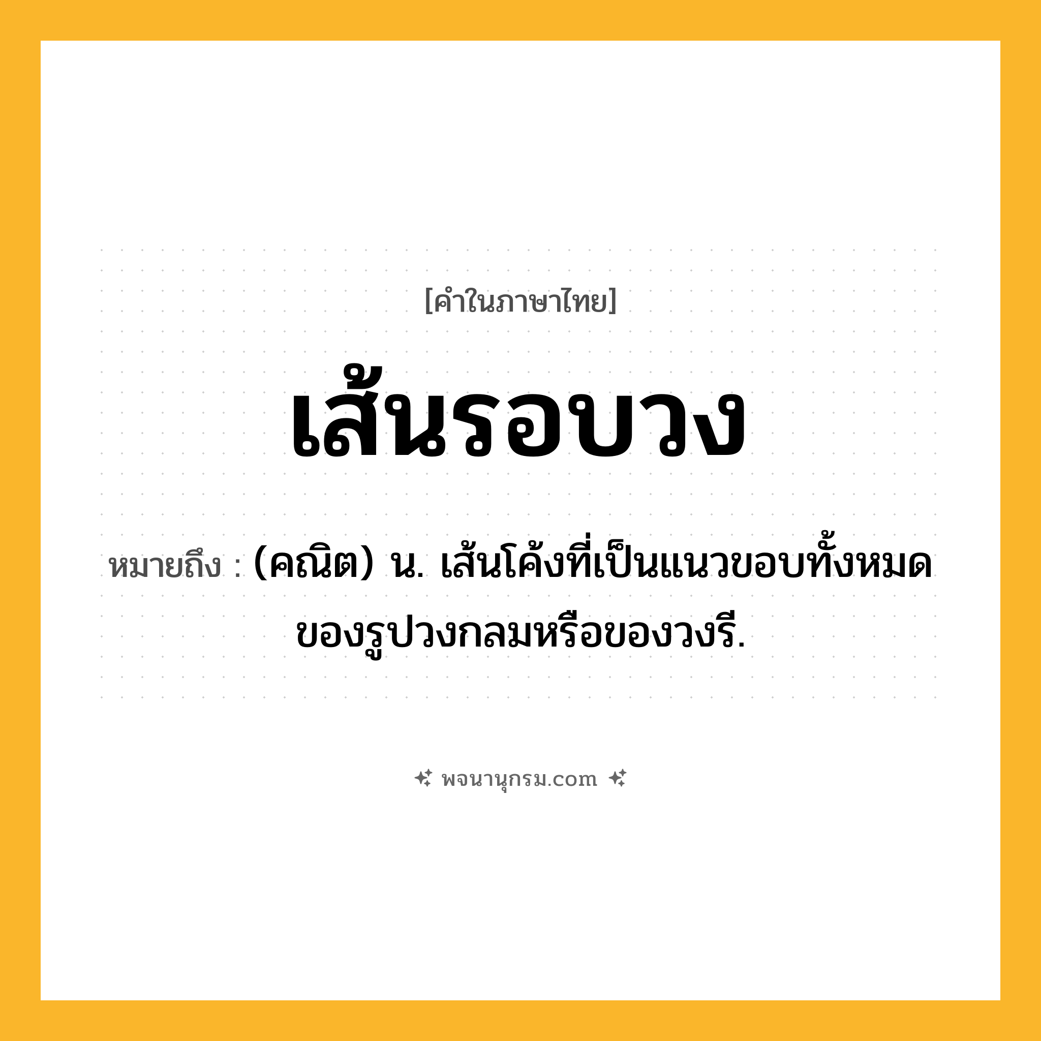 เส้นรอบวง ความหมาย หมายถึงอะไร?, คำในภาษาไทย เส้นรอบวง หมายถึง (คณิต) น. เส้นโค้งที่เป็นแนวขอบทั้งหมดของรูปวงกลมหรือของวงรี.