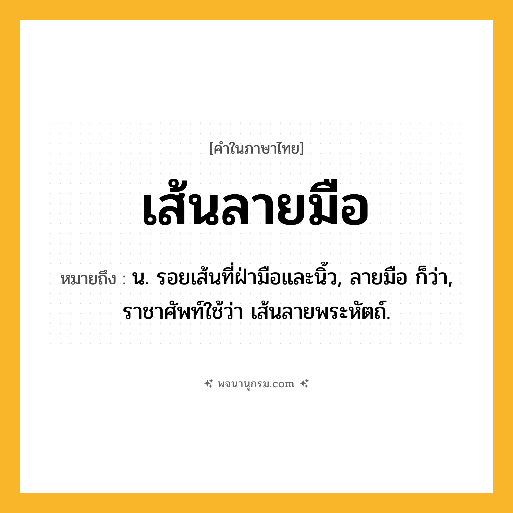 เส้นลายมือ ความหมาย หมายถึงอะไร?, คำในภาษาไทย เส้นลายมือ หมายถึง น. รอยเส้นที่ฝ่ามือและนิ้ว, ลายมือ ก็ว่า, ราชาศัพท์ใช้ว่า เส้นลายพระหัตถ์.