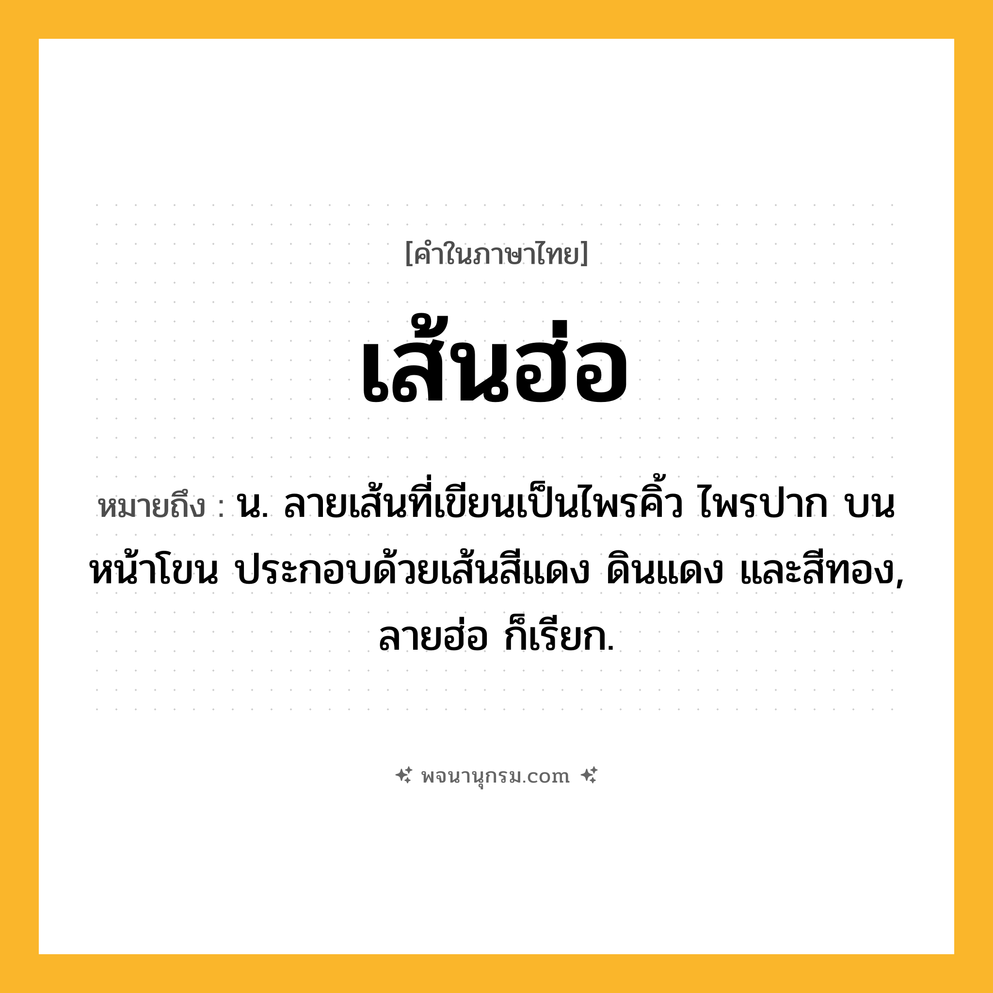 เส้นฮ่อ ความหมาย หมายถึงอะไร?, คำในภาษาไทย เส้นฮ่อ หมายถึง น. ลายเส้นที่เขียนเป็นไพรคิ้ว ไพรปาก บนหน้าโขน ประกอบด้วยเส้นสีแดง ดินแดง และสีทอง, ลายฮ่อ ก็เรียก.