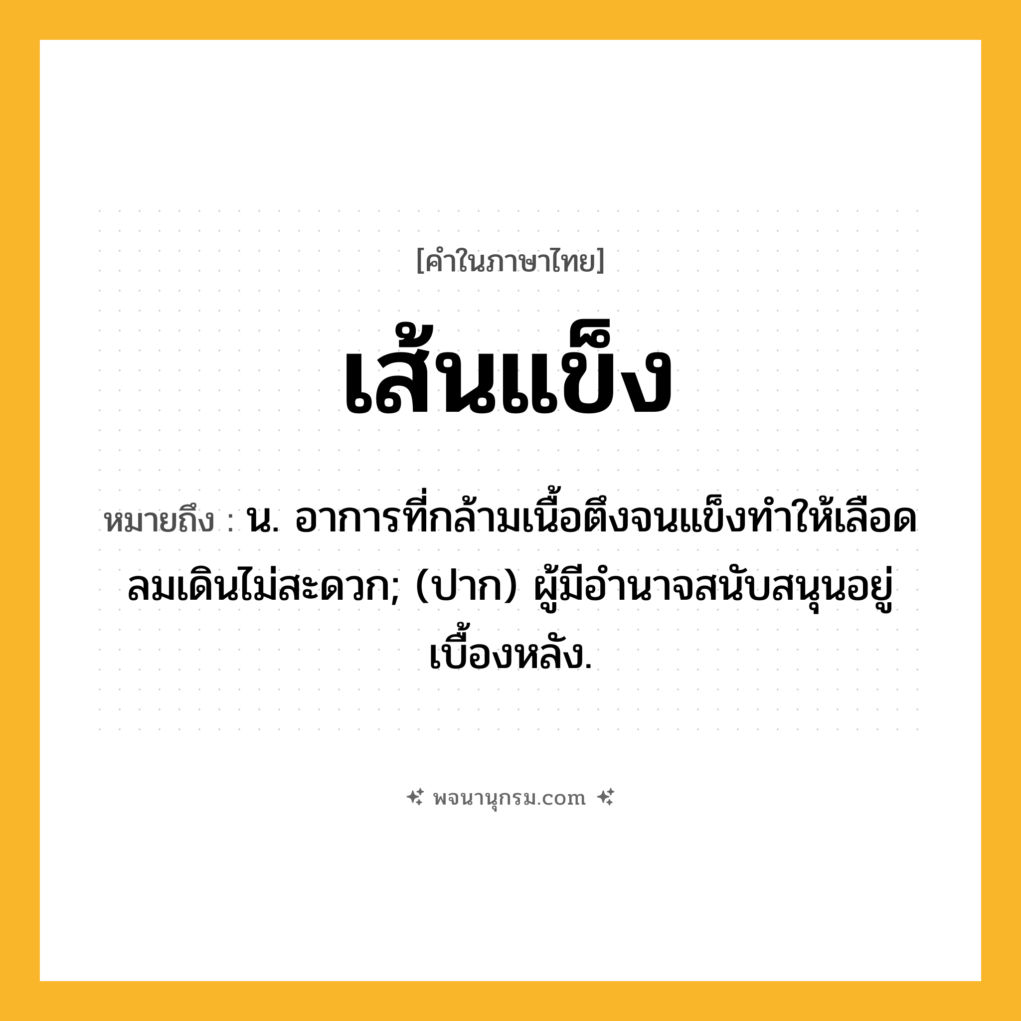 เส้นแข็ง ความหมาย หมายถึงอะไร?, คำในภาษาไทย เส้นแข็ง หมายถึง น. อาการที่กล้ามเนื้อตึงจนแข็งทำให้เลือดลมเดินไม่สะดวก; (ปาก) ผู้มีอํานาจสนับสนุนอยู่เบื้องหลัง.