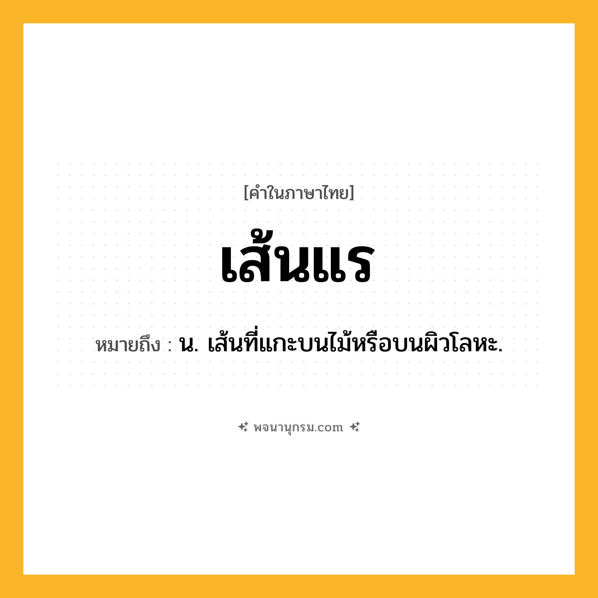 เส้นแร ความหมาย หมายถึงอะไร?, คำในภาษาไทย เส้นแร หมายถึง น. เส้นที่แกะบนไม้หรือบนผิวโลหะ.