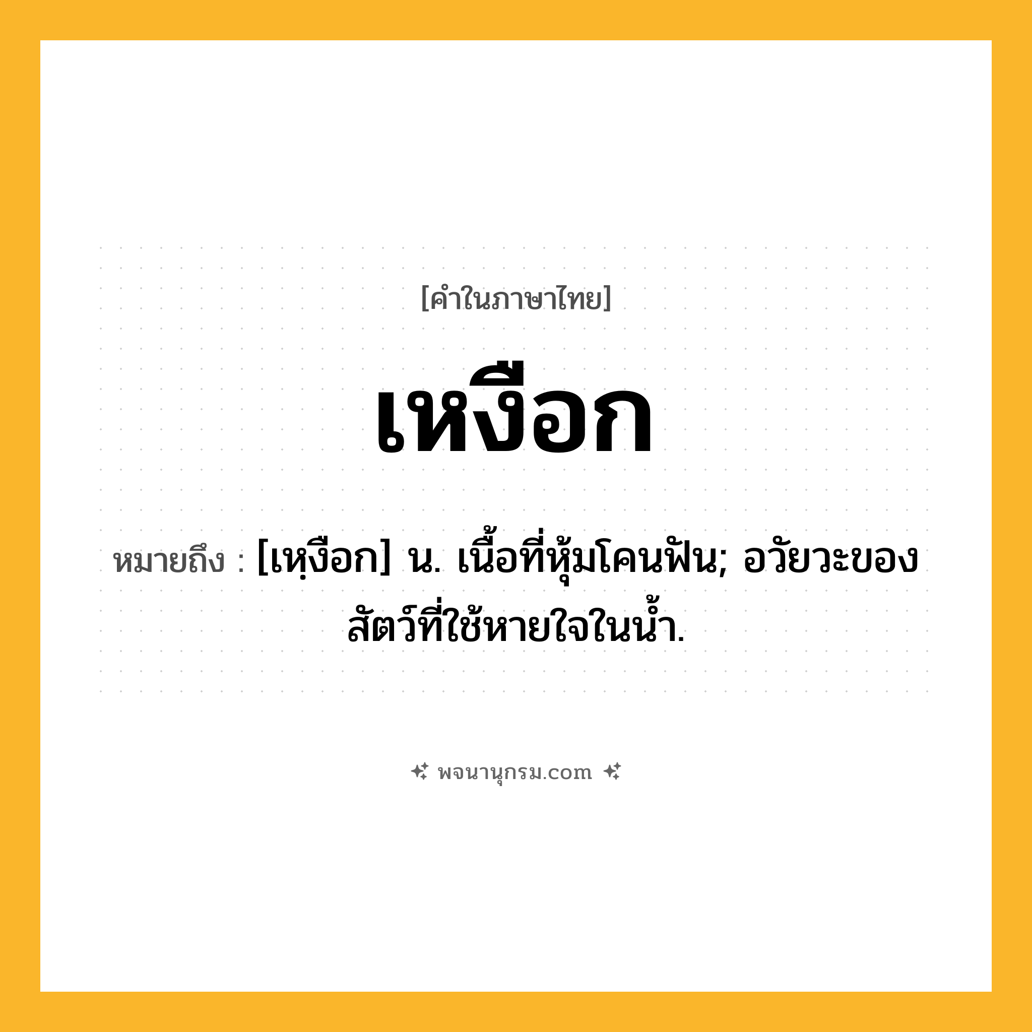 เหงือก ความหมาย หมายถึงอะไร?, คำในภาษาไทย เหงือก หมายถึง [เหฺงือก] น. เนื้อที่หุ้มโคนฟัน; อวัยวะของสัตว์ที่ใช้หายใจในนํ้า.
