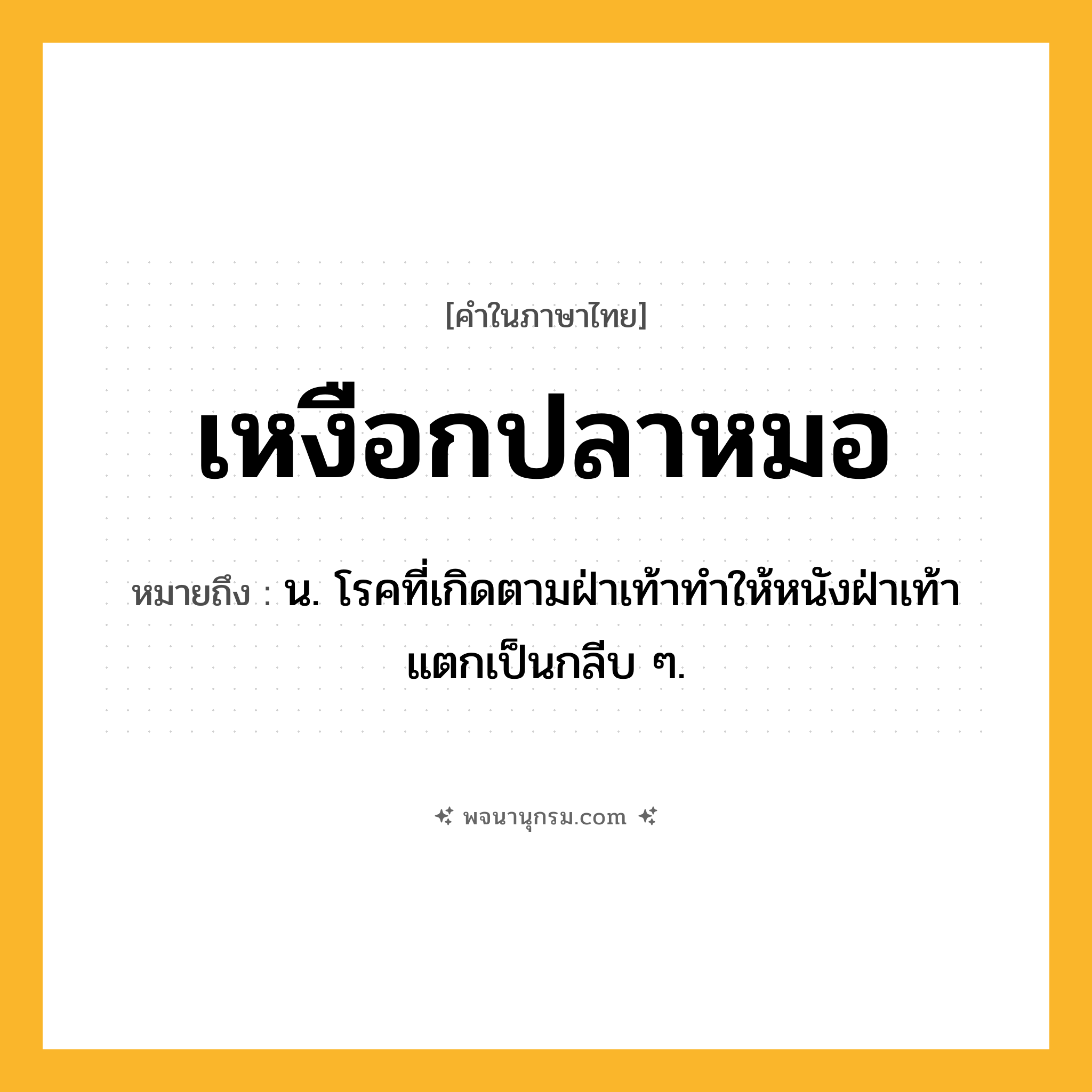 เหงือกปลาหมอ ความหมาย หมายถึงอะไร?, คำในภาษาไทย เหงือกปลาหมอ หมายถึง น. โรคที่เกิดตามฝ่าเท้าทําให้หนังฝ่าเท้าแตกเป็นกลีบ ๆ.