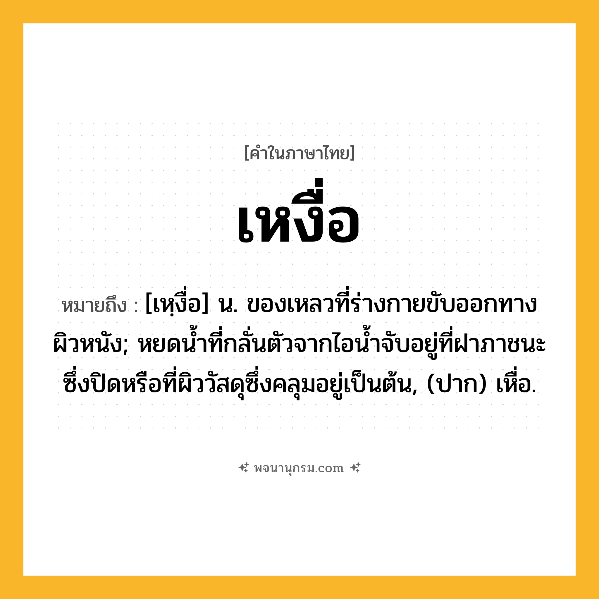 เหงื่อ ความหมาย หมายถึงอะไร?, คำในภาษาไทย เหงื่อ หมายถึง [เหฺงื่อ] น. ของเหลวที่ร่างกายขับออกทางผิวหนัง; หยดนํ้าที่กลั่นตัวจากไอนํ้าจับอยู่ที่ฝาภาชนะซึ่งปิดหรือที่ผิววัสดุซึ่งคลุมอยู่เป็นต้น, (ปาก) เหื่อ.