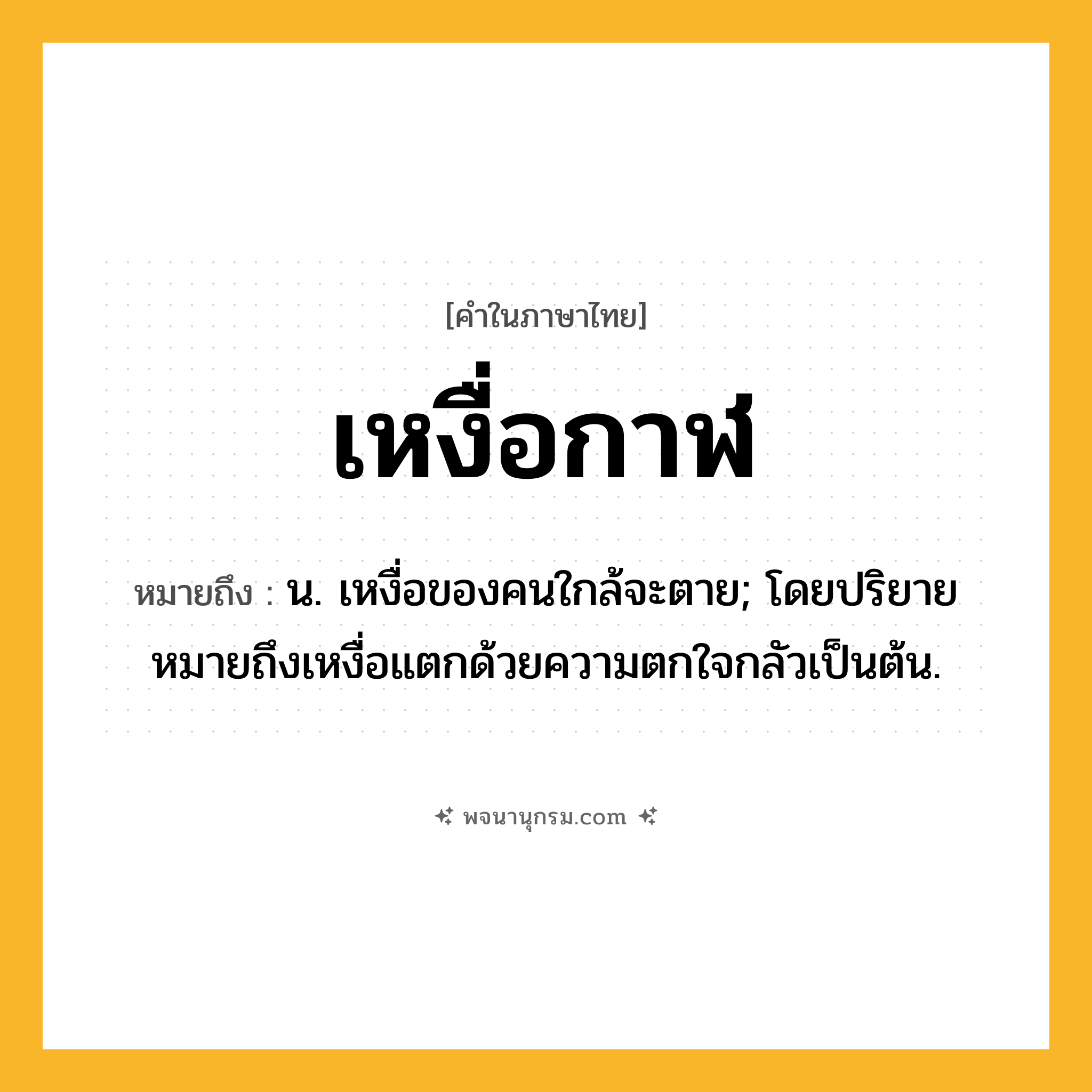 เหงื่อกาฬ ความหมาย หมายถึงอะไร?, คำในภาษาไทย เหงื่อกาฬ หมายถึง น. เหงื่อของคนใกล้จะตาย; โดยปริยายหมายถึงเหงื่อแตกด้วยความตกใจกลัวเป็นต้น.