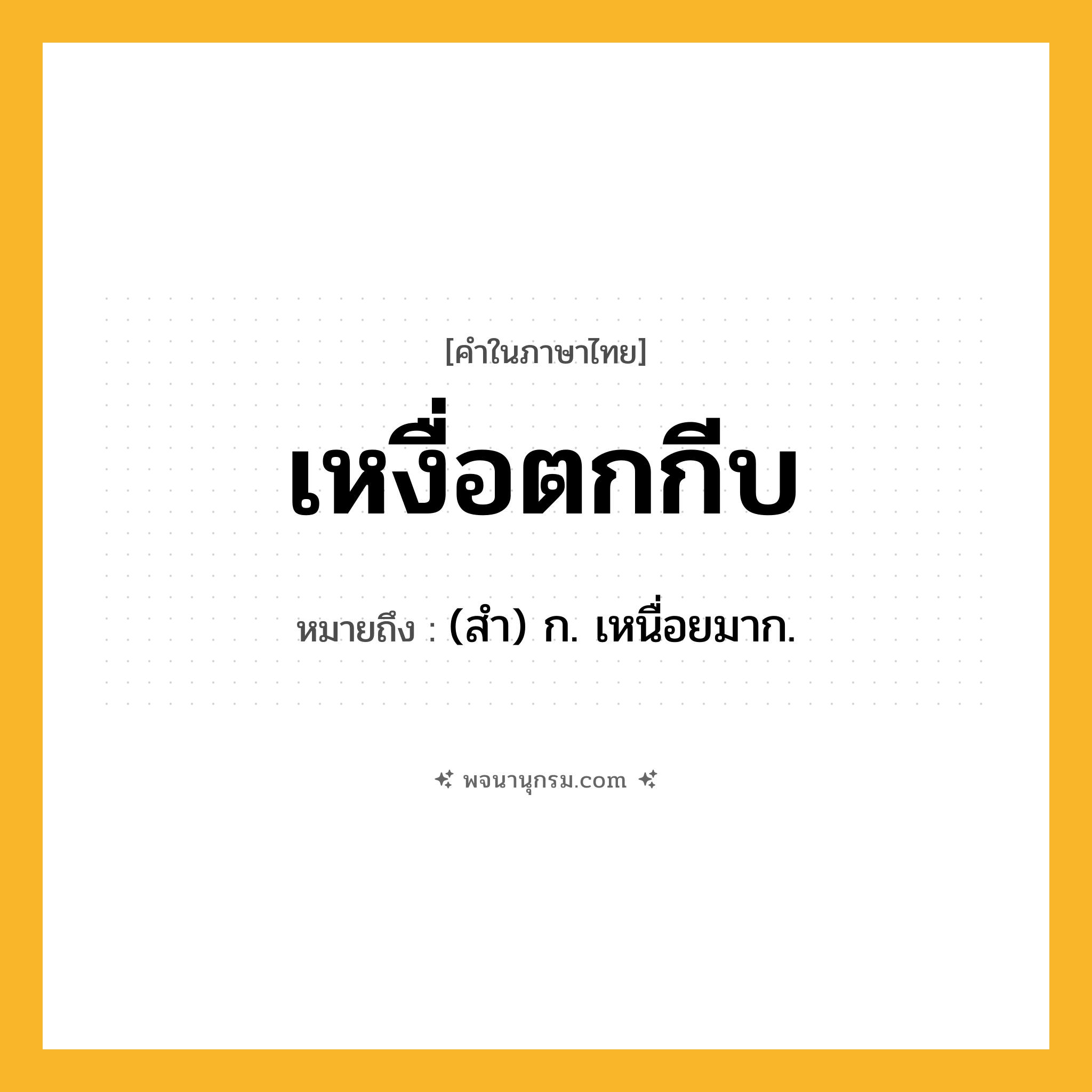 เหงื่อตกกีบ ความหมาย หมายถึงอะไร?, คำในภาษาไทย เหงื่อตกกีบ หมายถึง (สำ) ก. เหนื่อยมาก.