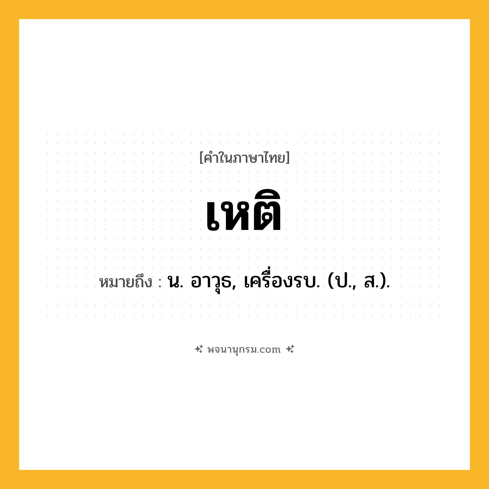 เหติ ความหมาย หมายถึงอะไร?, คำในภาษาไทย เหติ หมายถึง น. อาวุธ, เครื่องรบ. (ป., ส.).