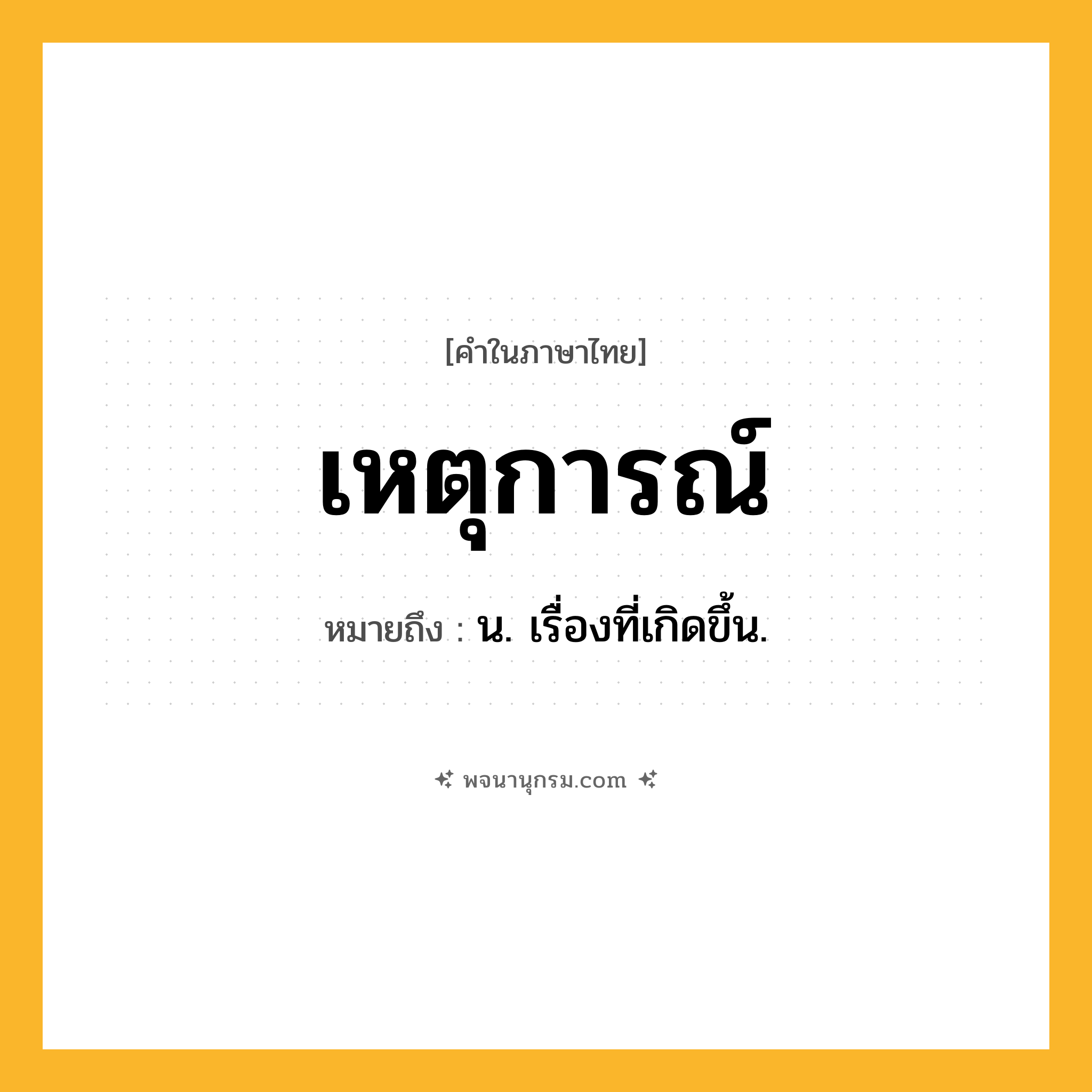 เหตุการณ์ ความหมาย หมายถึงอะไร?, คำในภาษาไทย เหตุการณ์ หมายถึง น. เรื่องที่เกิดขึ้น.
