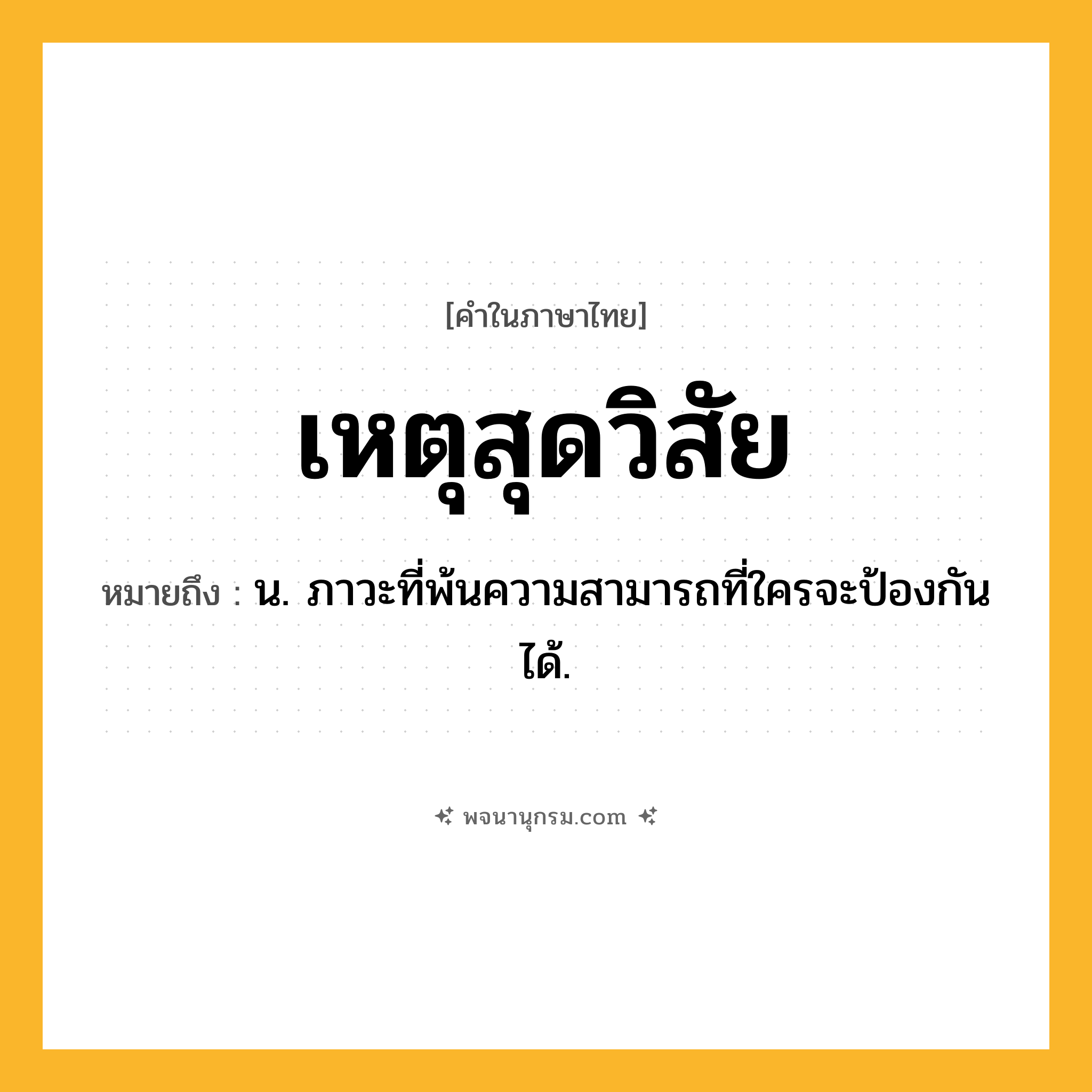 เหตุสุดวิสัย ความหมาย หมายถึงอะไร?, คำในภาษาไทย เหตุสุดวิสัย หมายถึง น. ภาวะที่พ้นความสามารถที่ใครจะป้องกันได้.