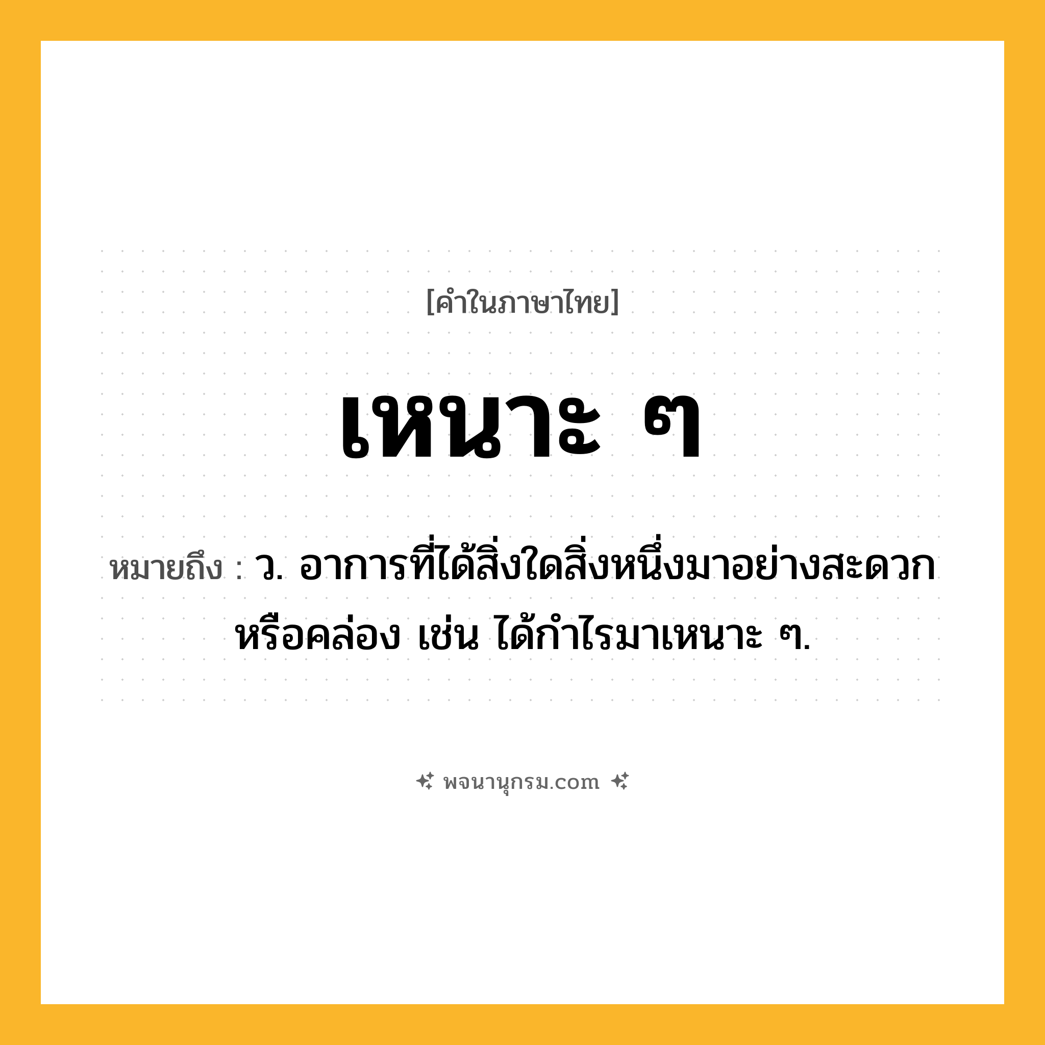 เหนาะ ๆ ความหมาย หมายถึงอะไร?, คำในภาษาไทย เหนาะ ๆ หมายถึง ว. อาการที่ได้สิ่งใดสิ่งหนึ่งมาอย่างสะดวกหรือคล่อง เช่น ได้กำไรมาเหนาะ ๆ.