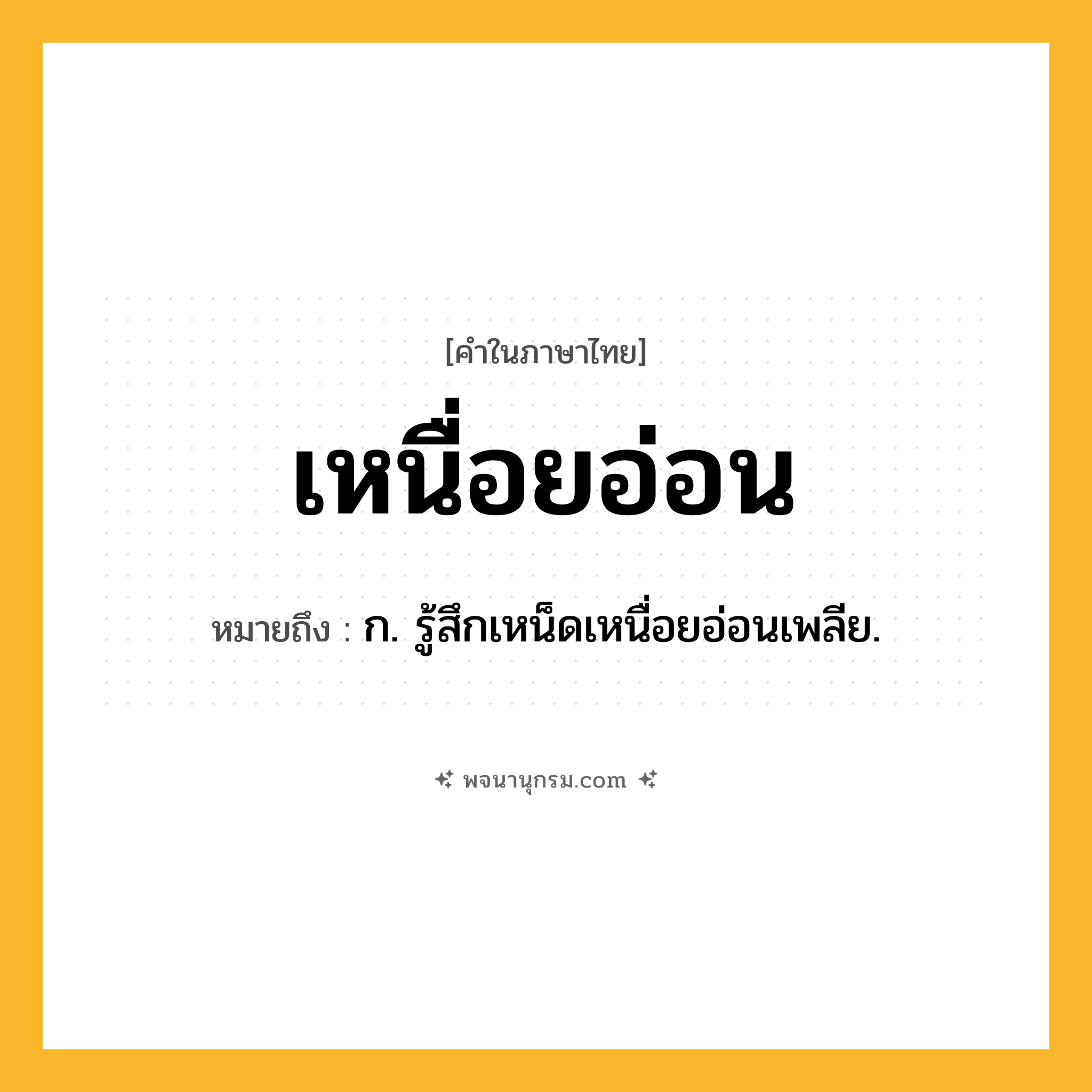 เหนื่อยอ่อน ความหมาย หมายถึงอะไร?, คำในภาษาไทย เหนื่อยอ่อน หมายถึง ก. รู้สึกเหน็ดเหนื่อยอ่อนเพลีย.