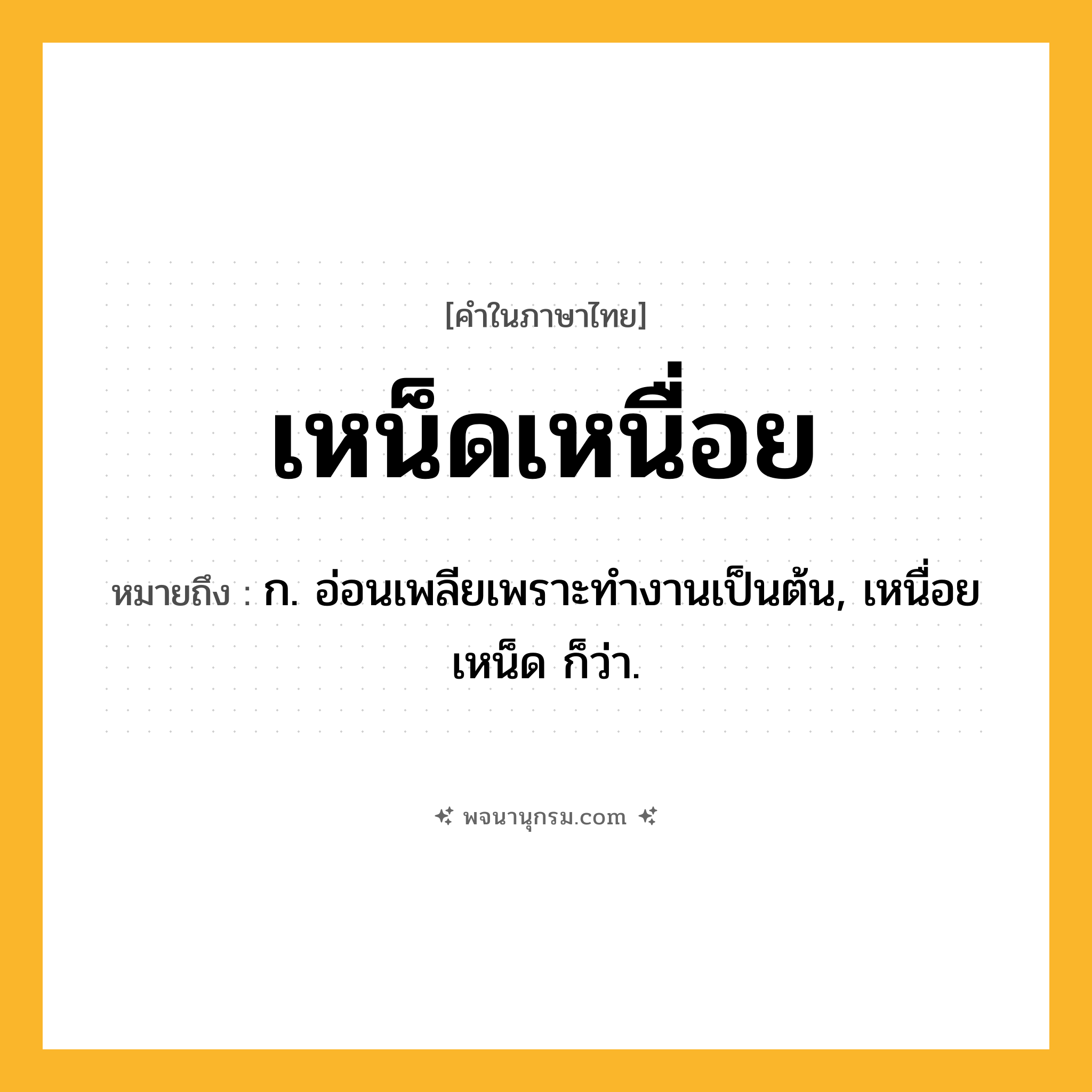 เหน็ดเหนื่อย ความหมาย หมายถึงอะไร?, คำในภาษาไทย เหน็ดเหนื่อย หมายถึง ก. อ่อนเพลียเพราะทํางานเป็นต้น, เหนื่อยเหน็ด ก็ว่า.