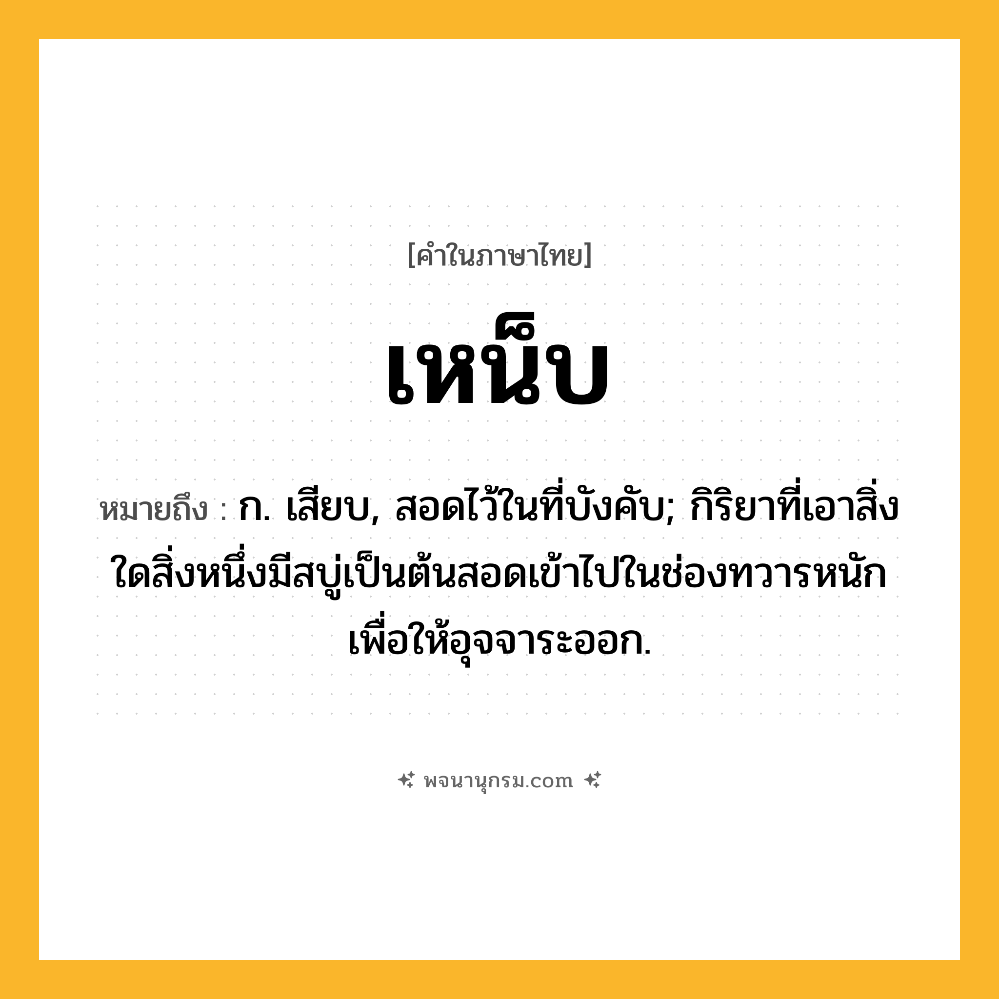 เหน็บ ความหมาย หมายถึงอะไร?, คำในภาษาไทย เหน็บ หมายถึง ก. เสียบ, สอดไว้ในที่บังคับ; กิริยาที่เอาสิ่งใดสิ่งหนึ่งมีสบู่เป็นต้นสอดเข้าไปในช่องทวารหนักเพื่อให้อุจจาระออก.