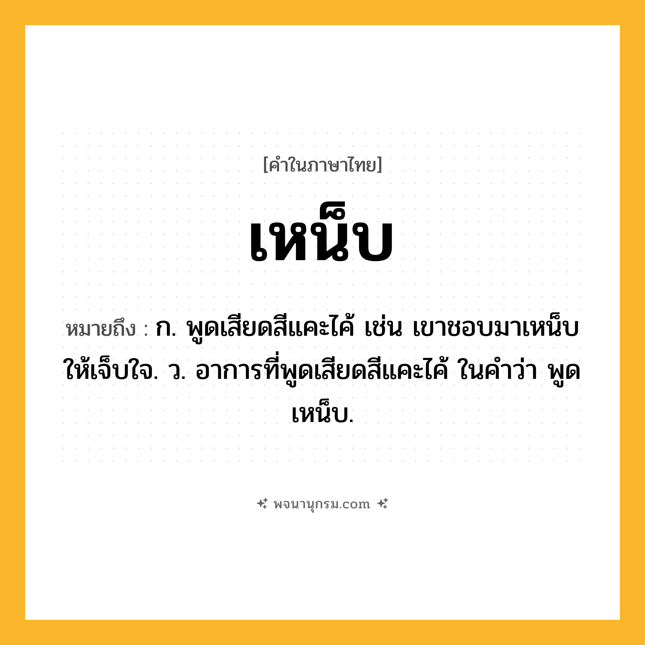 เหน็บ ความหมาย หมายถึงอะไร?, คำในภาษาไทย เหน็บ หมายถึง ก. พูดเสียดสีแคะไค้ เช่น เขาชอบมาเหน็บให้เจ็บใจ. ว. อาการที่พูดเสียดสีแคะไค้ ในคำว่า พูดเหน็บ.