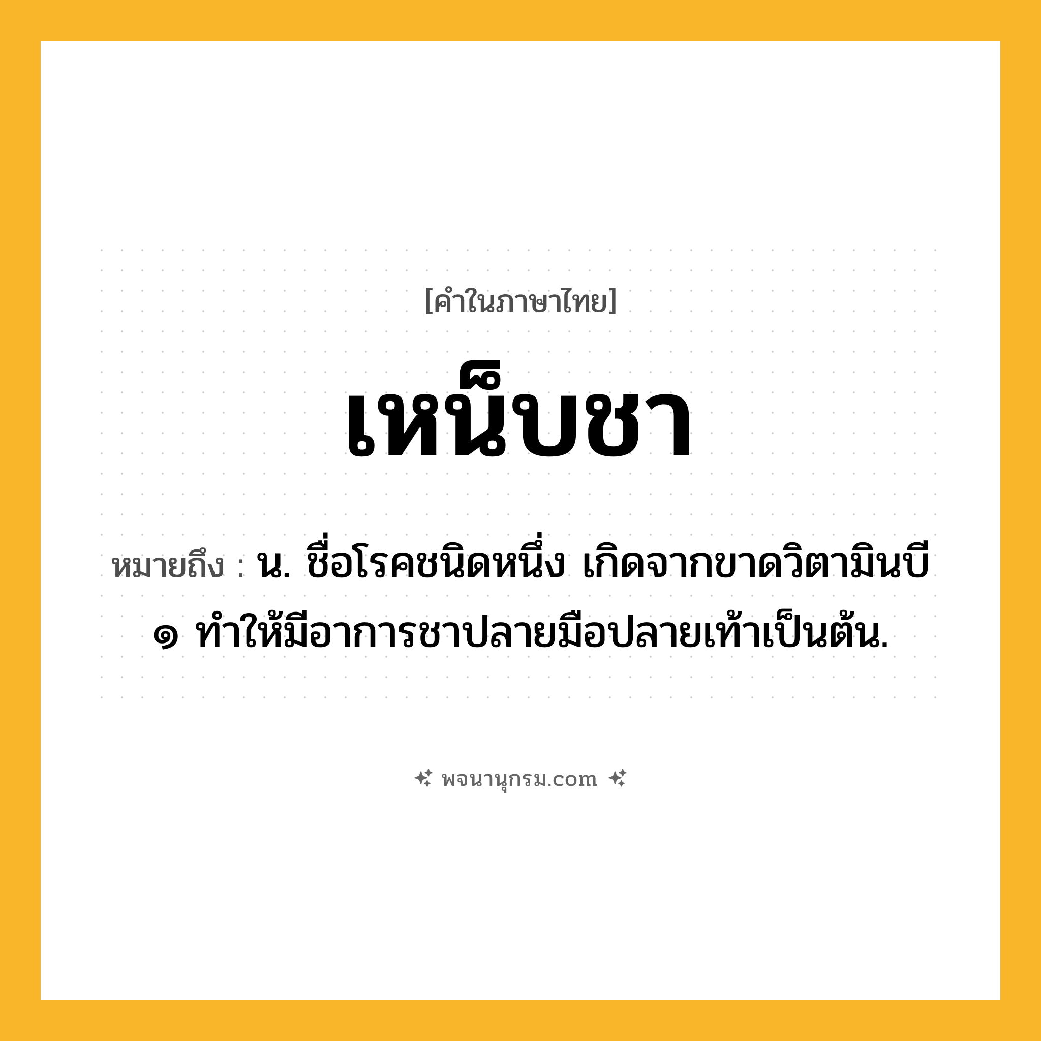 เหน็บชา ความหมาย หมายถึงอะไร?, คำในภาษาไทย เหน็บชา หมายถึง น. ชื่อโรคชนิดหนึ่ง เกิดจากขาดวิตามินบี ๑ ทําให้มีอาการชาปลายมือปลายเท้าเป็นต้น.