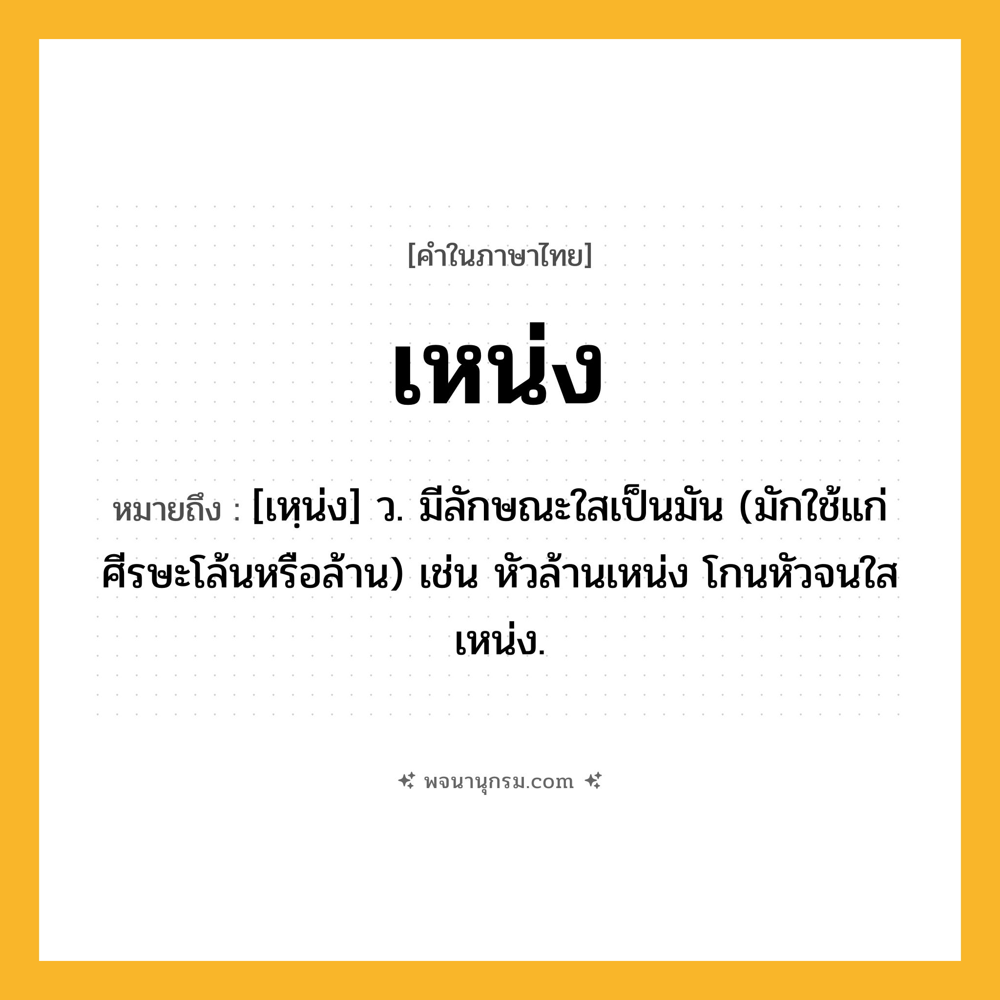 เหน่ง ความหมาย หมายถึงอะไร?, คำในภาษาไทย เหน่ง หมายถึง [เหฺน่ง] ว. มีลักษณะใสเป็นมัน (มักใช้แก่ศีรษะโล้นหรือล้าน) เช่น หัวล้านเหน่ง โกนหัวจนใสเหน่ง.