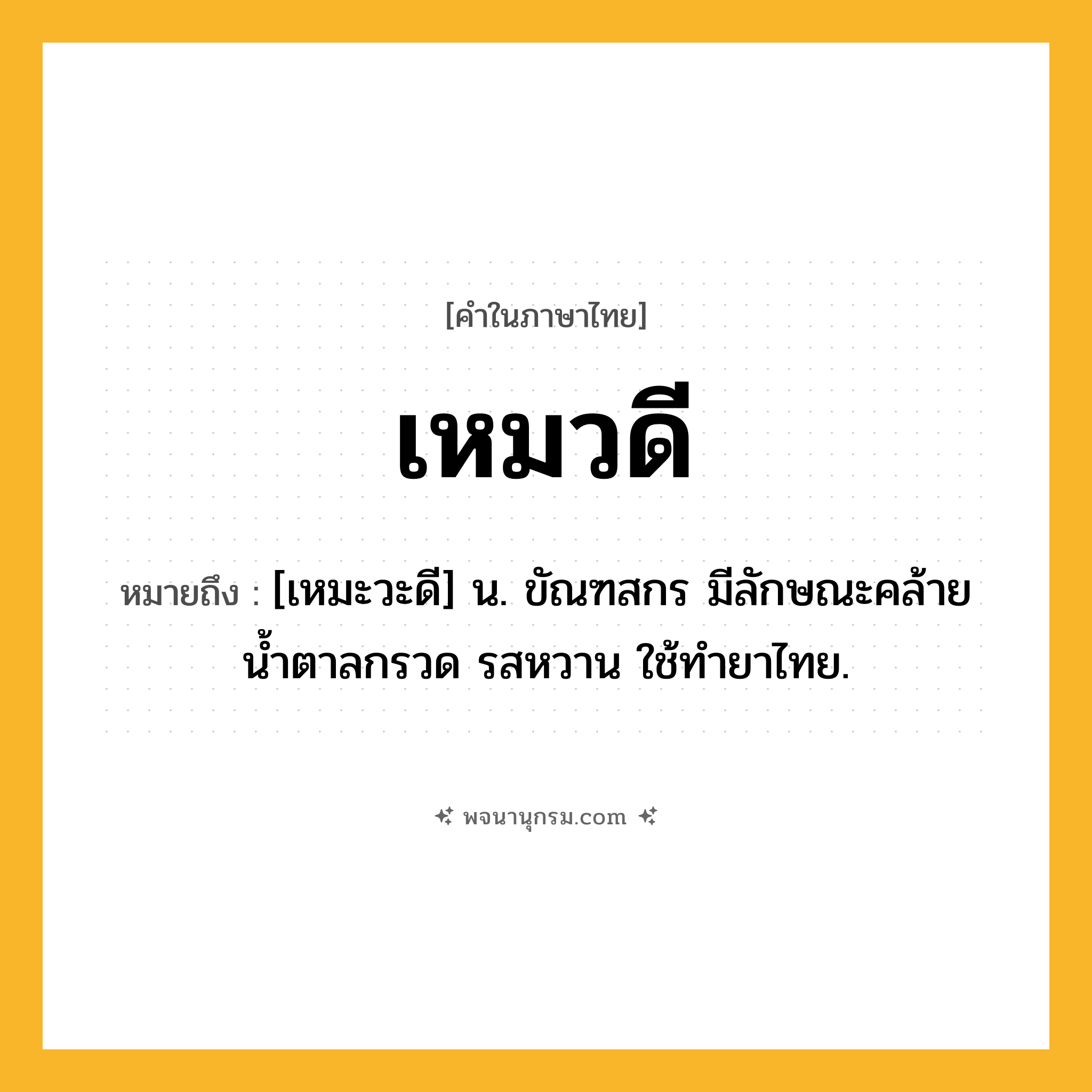 เหมวดี ความหมาย หมายถึงอะไร?, คำในภาษาไทย เหมวดี หมายถึง [เหมะวะดี] น. ขัณฑสกร มีลักษณะคล้ายนํ้าตาลกรวด รสหวาน ใช้ทํายาไทย.