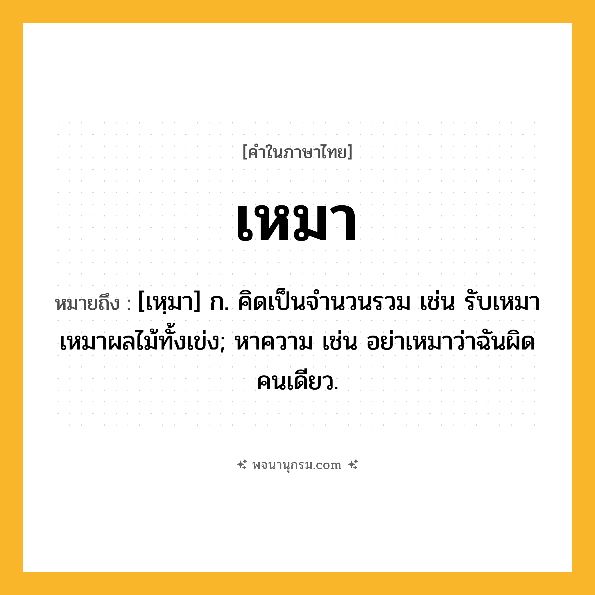 เหมา ความหมาย หมายถึงอะไร?, คำในภาษาไทย เหมา หมายถึง [เหฺมา] ก. คิดเป็นจํานวนรวม เช่น รับเหมาเหมาผลไม้ทั้งเข่ง; หาความ เช่น อย่าเหมาว่าฉันผิดคนเดียว.