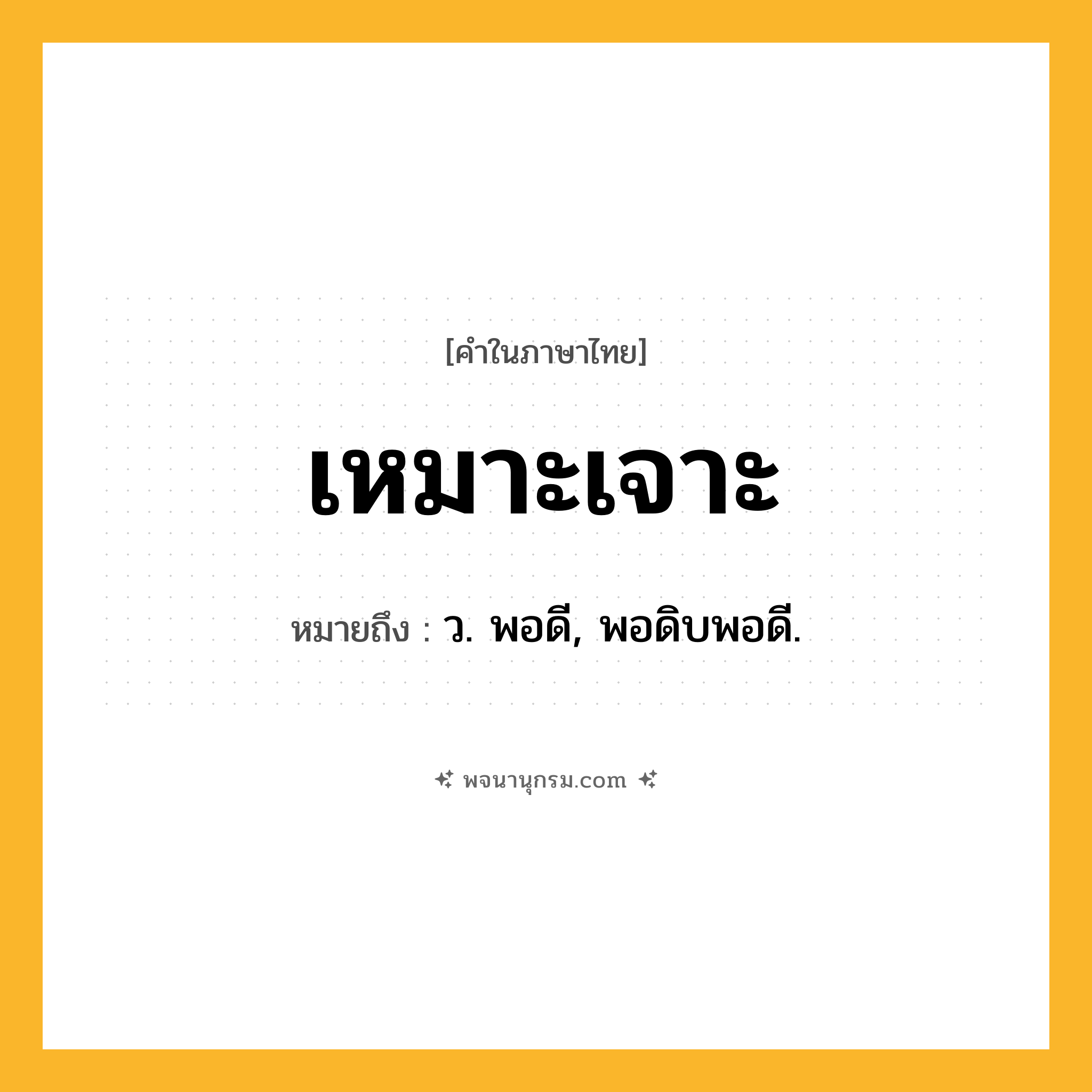 เหมาะเจาะ ความหมาย หมายถึงอะไร?, คำในภาษาไทย เหมาะเจาะ หมายถึง ว. พอดี, พอดิบพอดี.