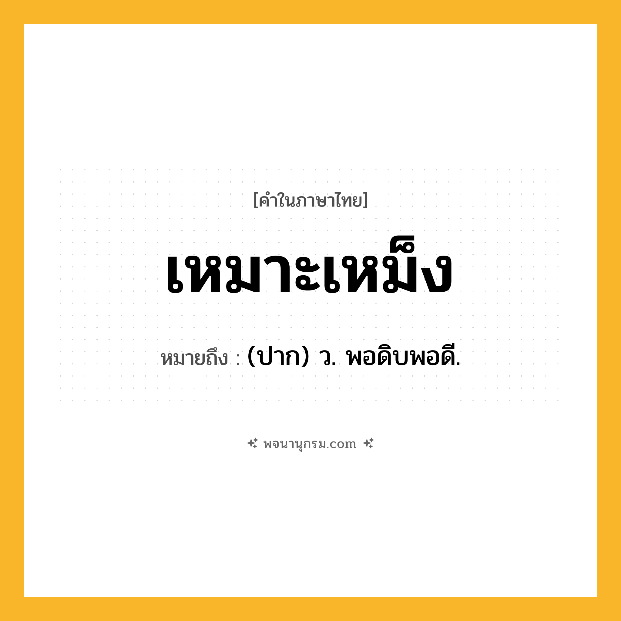 เหมาะเหม็ง ความหมาย หมายถึงอะไร?, คำในภาษาไทย เหมาะเหม็ง หมายถึง (ปาก) ว. พอดิบพอดี.