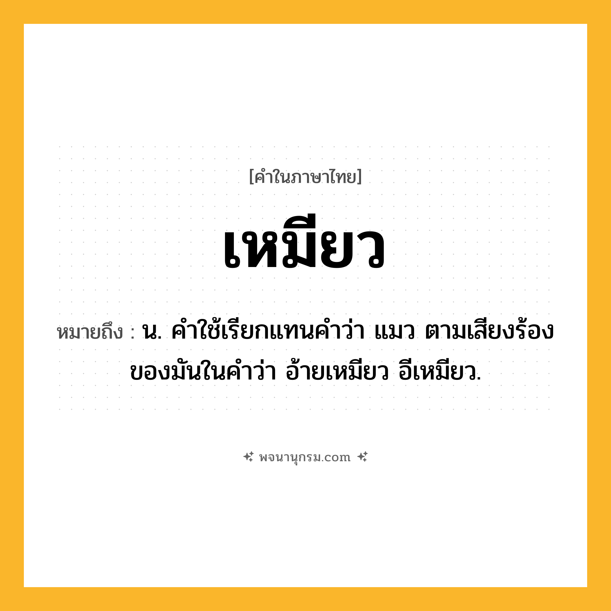 เหมียว ความหมาย หมายถึงอะไร?, คำในภาษาไทย เหมียว หมายถึง น. คำใช้เรียกแทนคำว่า แมว ตามเสียงร้องของมันในคำว่า อ้ายเหมียว อีเหมียว.