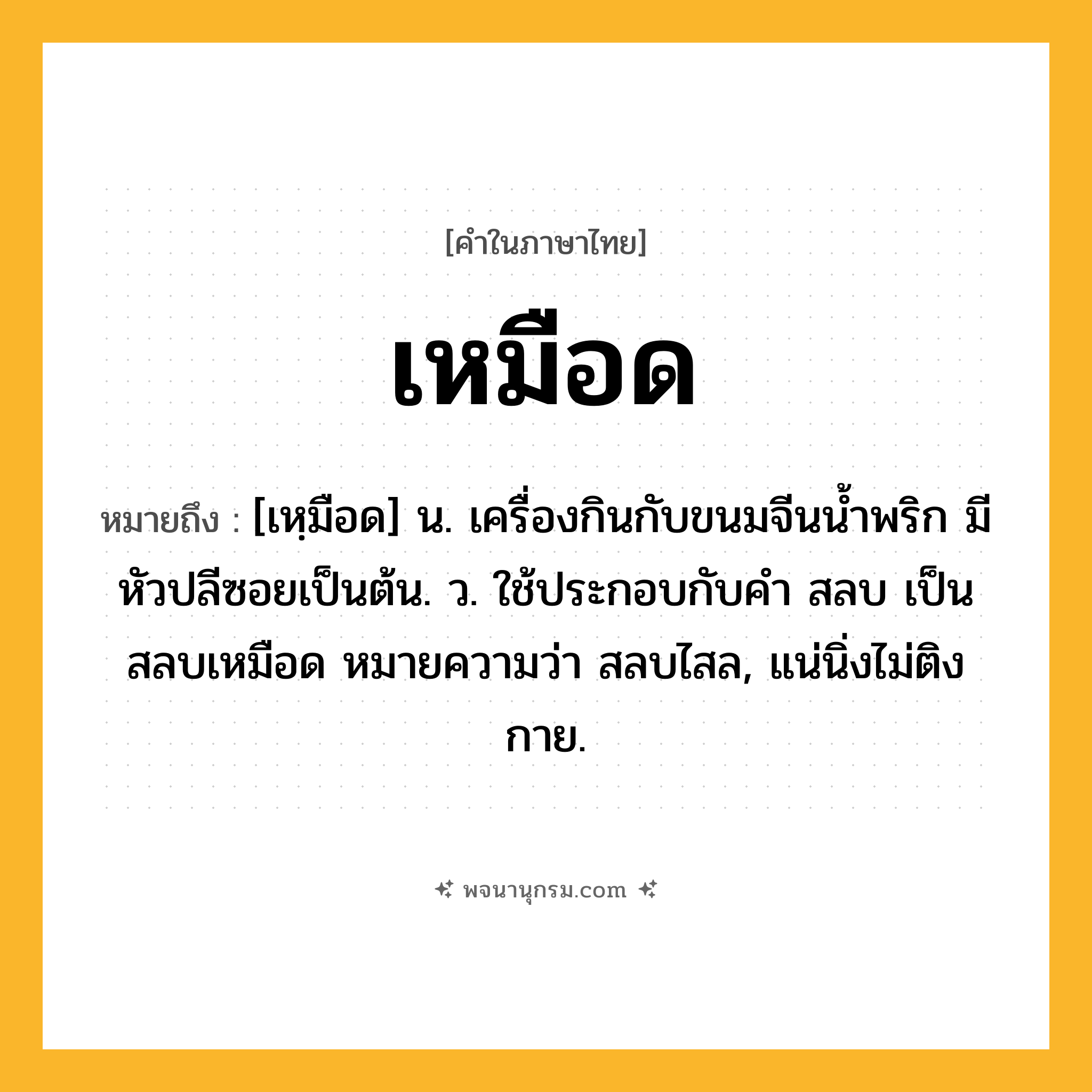 เหมือด ความหมาย หมายถึงอะไร?, คำในภาษาไทย เหมือด หมายถึง [เหฺมือด] น. เครื่องกินกับขนมจีนนํ้าพริก มีหัวปลีซอยเป็นต้น. ว. ใช้ประกอบกับคำ สลบ เป็น สลบเหมือด หมายความว่า สลบไสล, แน่นิ่งไม่ติงกาย.