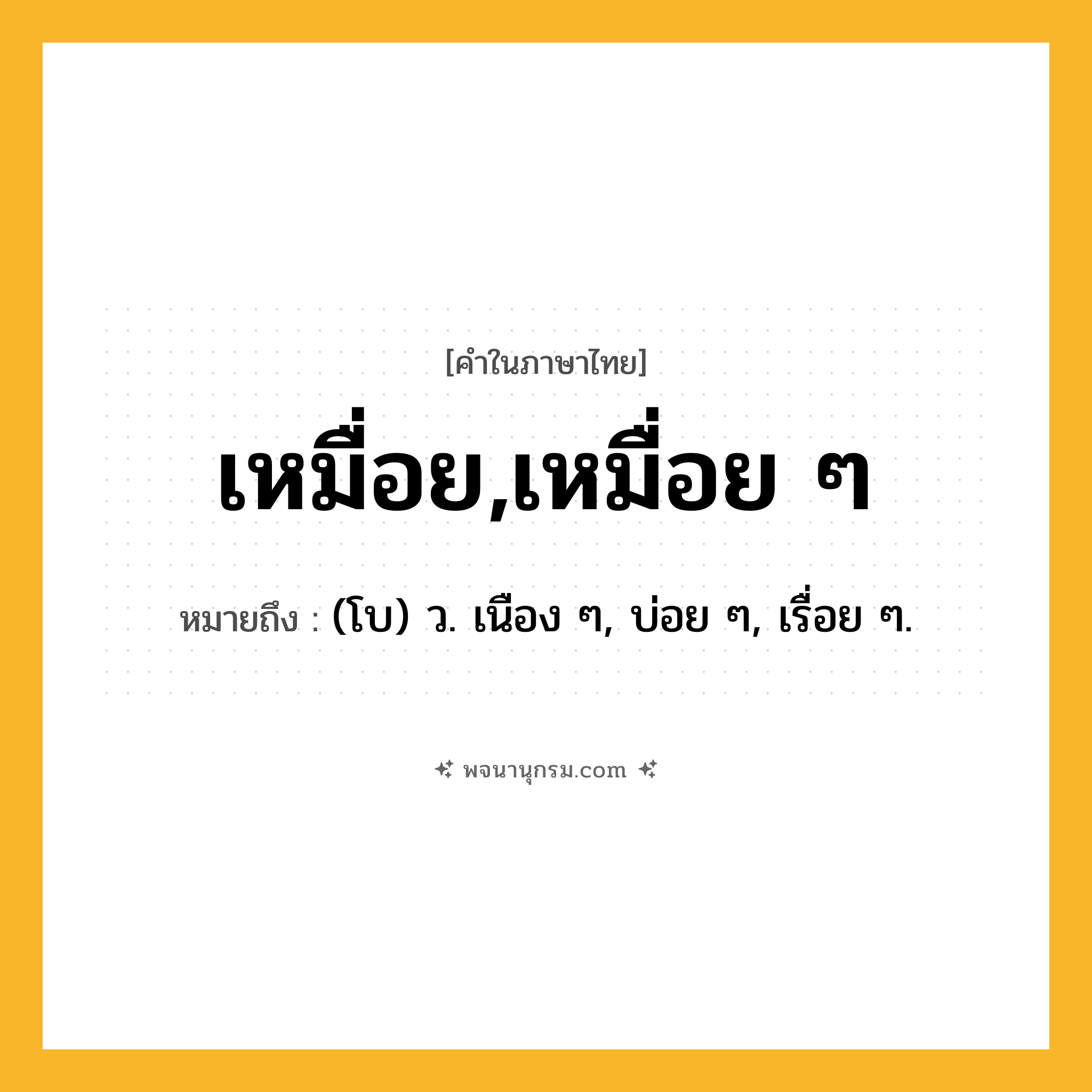 เหมื่อย,เหมื่อย ๆ ความหมาย หมายถึงอะไร?, คำในภาษาไทย เหมื่อย,เหมื่อย ๆ หมายถึง (โบ) ว. เนือง ๆ, บ่อย ๆ, เรื่อย ๆ.