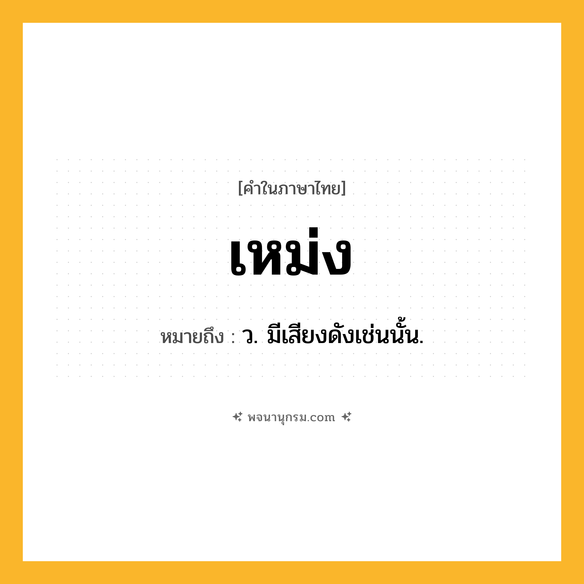 เหม่ง ความหมาย หมายถึงอะไร?, คำในภาษาไทย เหม่ง หมายถึง ว. มีเสียงดังเช่นนั้น.