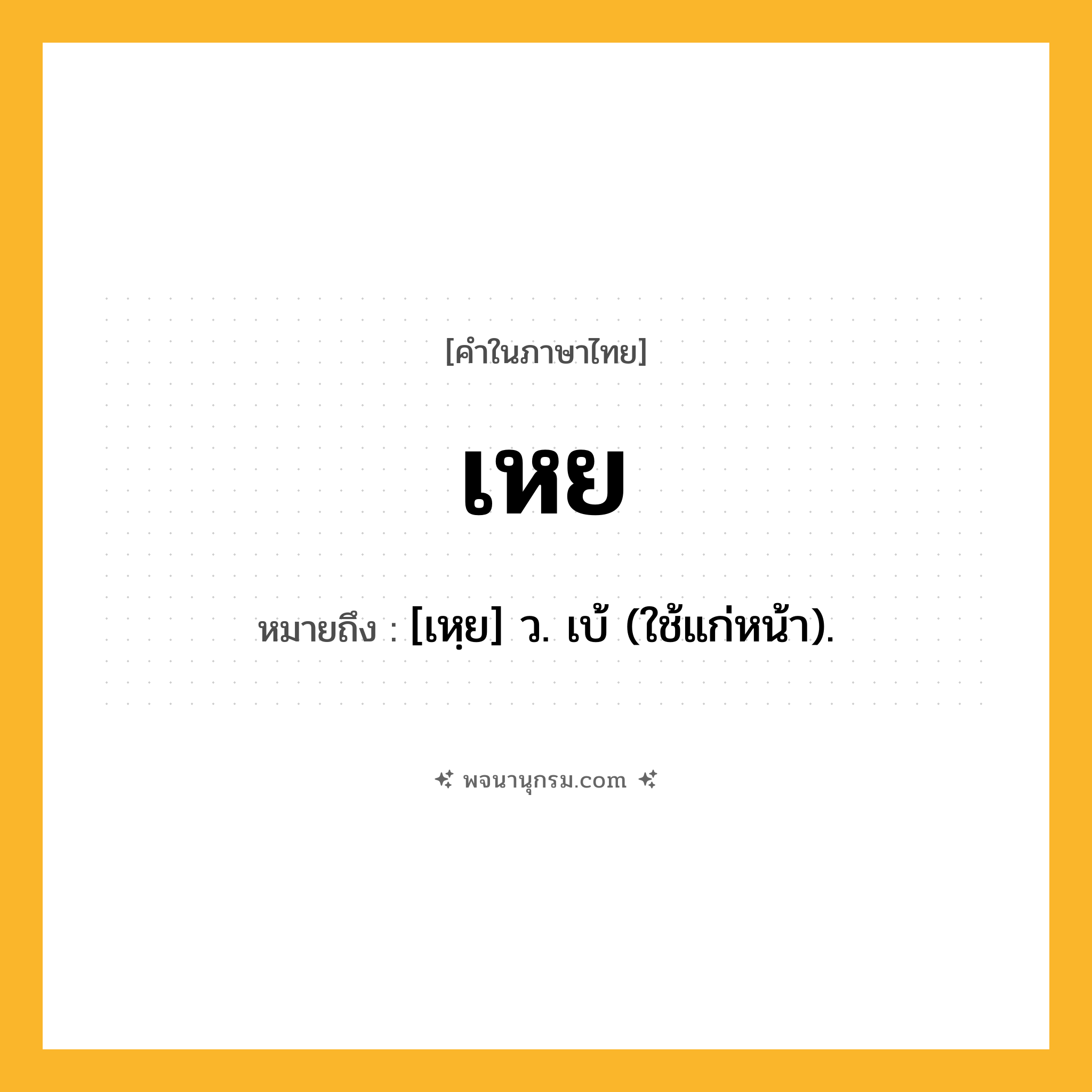 เหย ความหมาย หมายถึงอะไร?, คำในภาษาไทย เหย หมายถึง [เหฺย] ว. เบ้ (ใช้แก่หน้า).