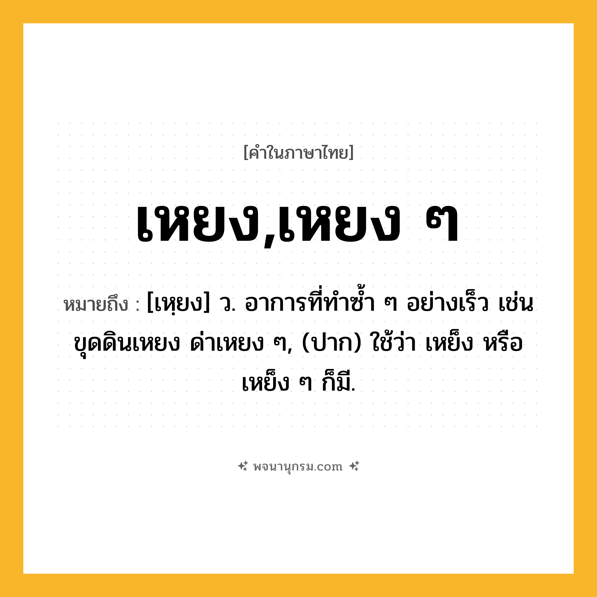 เหยง,เหยง ๆ ความหมาย หมายถึงอะไร?, คำในภาษาไทย เหยง,เหยง ๆ หมายถึง [เหฺยง] ว. อาการที่ทำซ้ำ ๆ อย่างเร็ว เช่น ขุดดินเหยง ด่าเหยง ๆ, (ปาก) ใช้ว่า เหย็ง หรือ เหย็ง ๆ ก็มี.