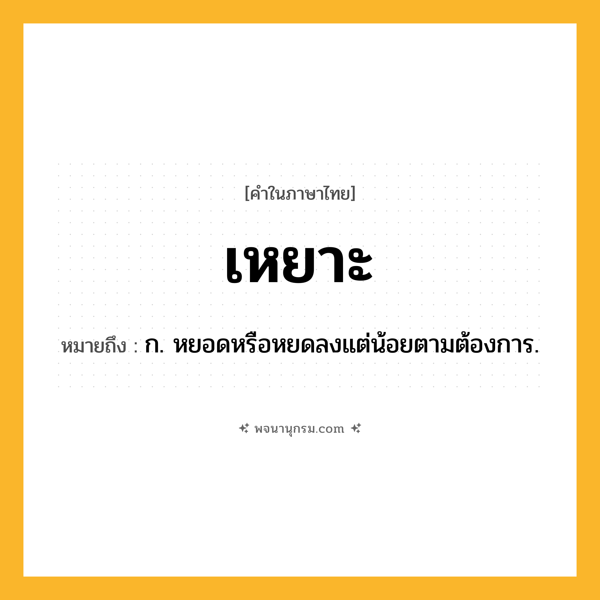 เหยาะ ความหมาย หมายถึงอะไร?, คำในภาษาไทย เหยาะ หมายถึง ก. หยอดหรือหยดลงแต่น้อยตามต้องการ.