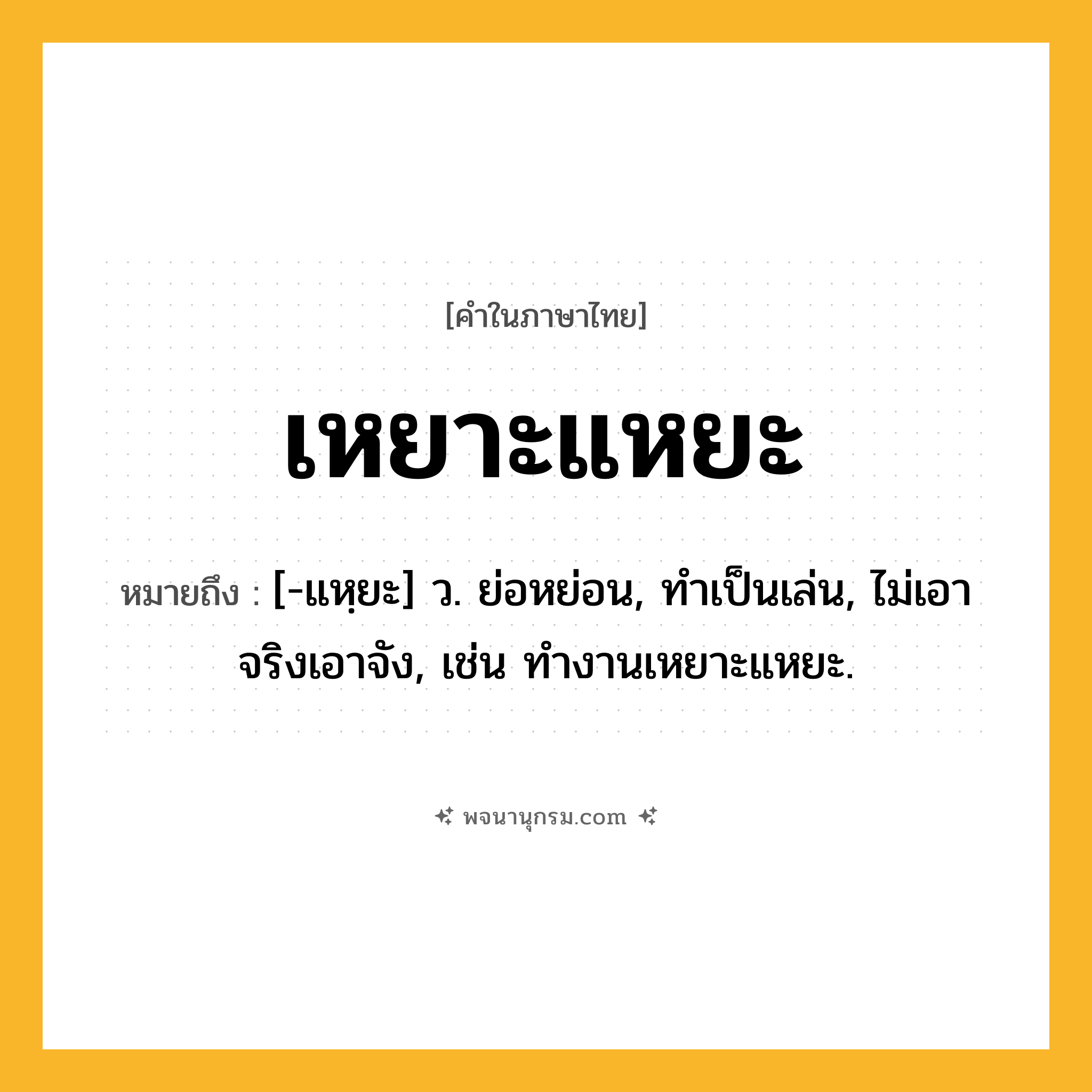 เหยาะแหยะ ความหมาย หมายถึงอะไร?, คำในภาษาไทย เหยาะแหยะ หมายถึง [-แหฺยะ] ว. ย่อหย่อน, ทําเป็นเล่น, ไม่เอาจริงเอาจัง, เช่น ทำงานเหยาะแหยะ.