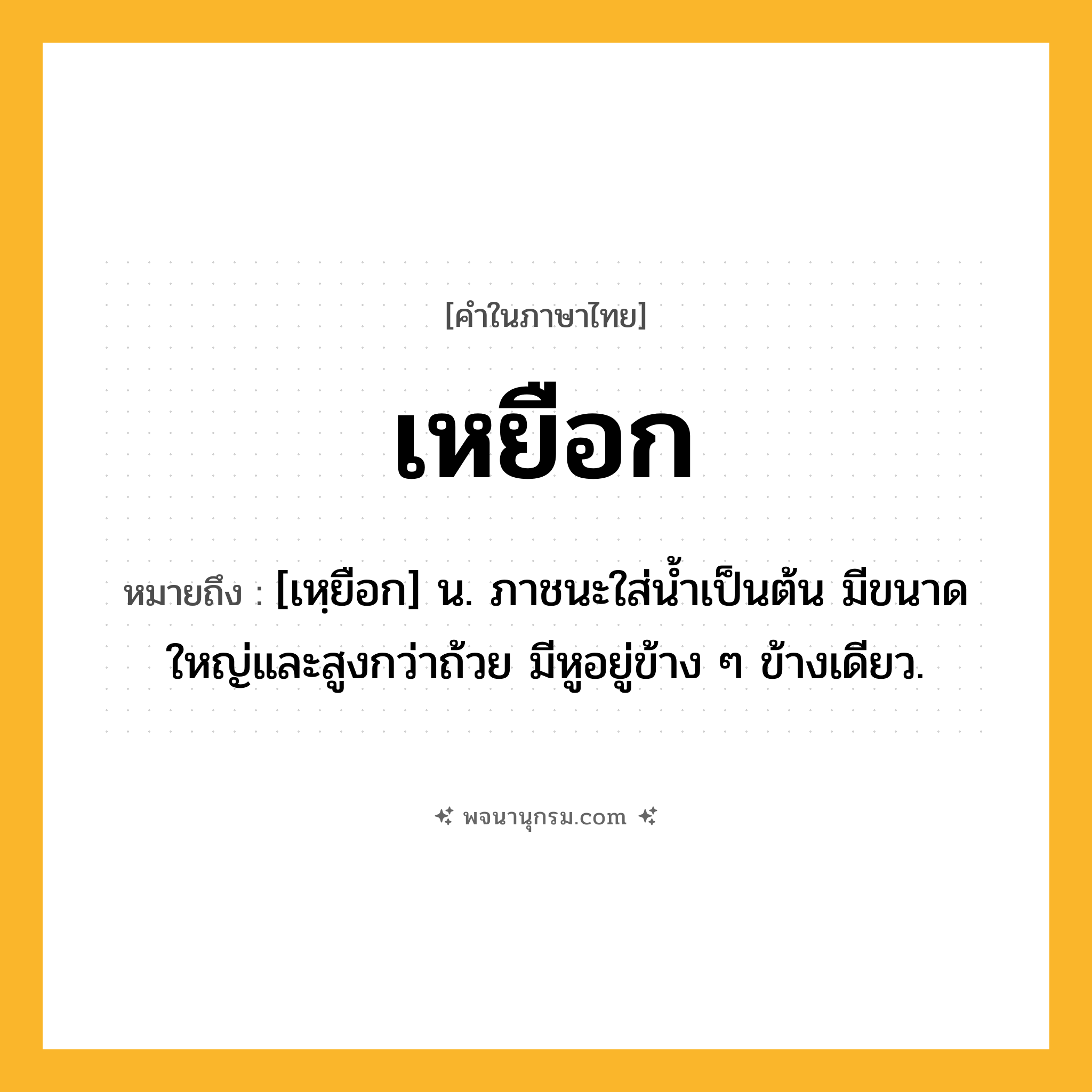 เหยือก ความหมาย หมายถึงอะไร?, คำในภาษาไทย เหยือก หมายถึง [เหฺยือก] น. ภาชนะใส่น้ำเป็นต้น มีขนาดใหญ่และสูงกว่าถ้วย มีหูอยู่ข้าง ๆ ข้างเดียว.