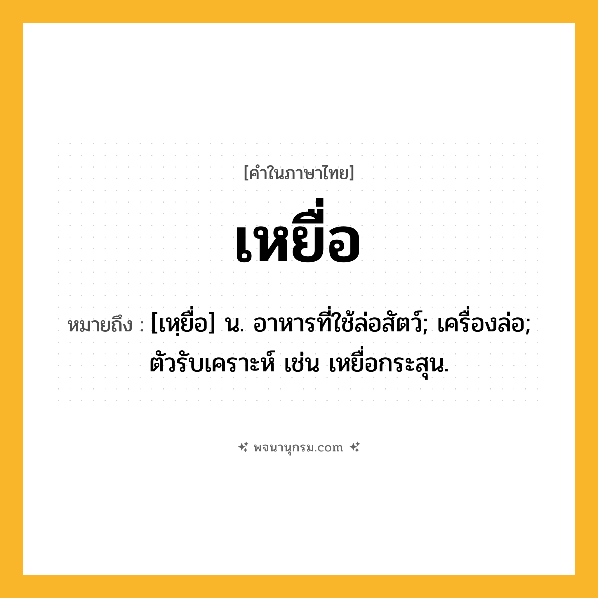เหยื่อ ความหมาย หมายถึงอะไร?, คำในภาษาไทย เหยื่อ หมายถึง [เหฺยื่อ] น. อาหารที่ใช้ล่อสัตว์; เครื่องล่อ; ตัวรับเคราะห์ เช่น เหยื่อกระสุน.