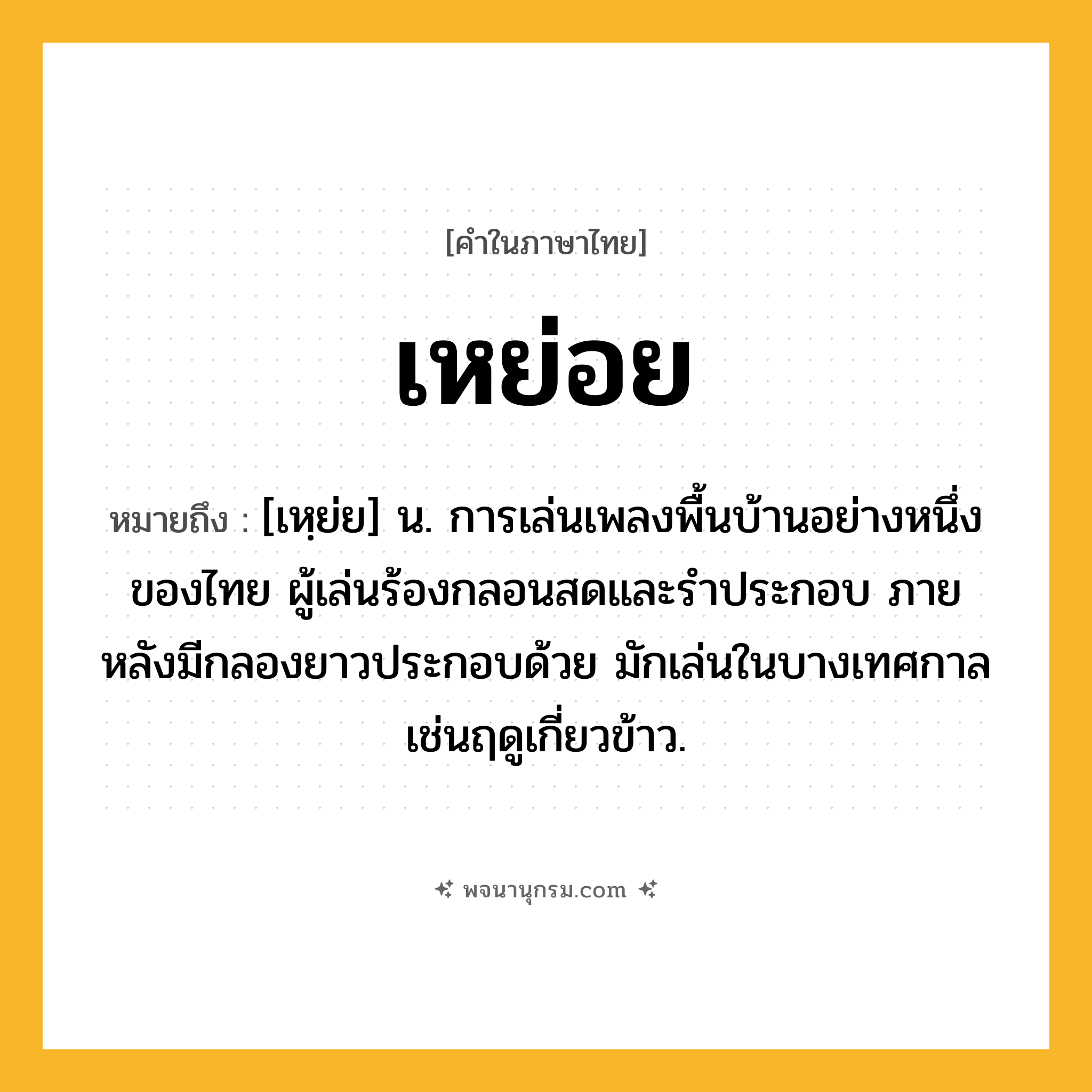 เหย่อย ความหมาย หมายถึงอะไร?, คำในภาษาไทย เหย่อย หมายถึง [เหฺย่ย] น. การเล่นเพลงพื้นบ้านอย่างหนึ่งของไทย ผู้เล่นร้องกลอนสดและรำประกอบ ภายหลังมีกลองยาวประกอบด้วย มักเล่นในบางเทศกาลเช่นฤดูเกี่ยวข้าว.