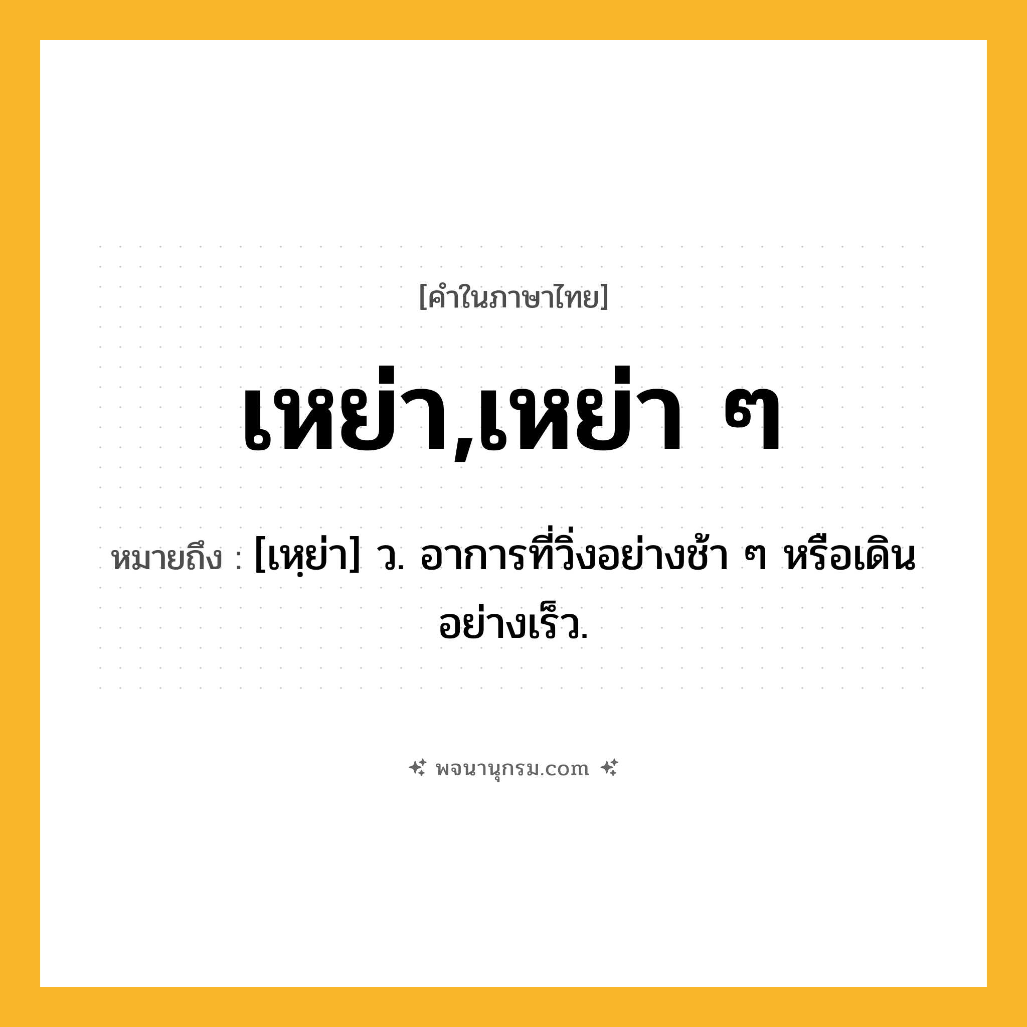 เหย่า,เหย่า ๆ ความหมาย หมายถึงอะไร?, คำในภาษาไทย เหย่า,เหย่า ๆ หมายถึง [เหฺย่า] ว. อาการที่วิ่งอย่างช้า ๆ หรือเดินอย่างเร็ว.